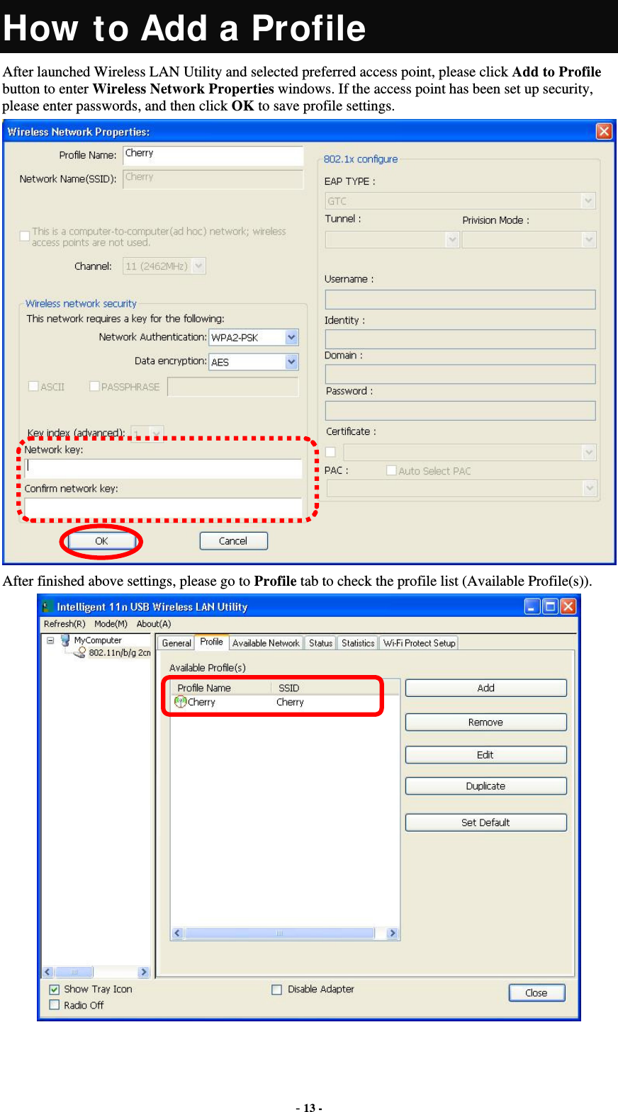  - 13 - How to Add a Profile After launched Wireless LAN Utility and selected preferred access point, please click Add to Profile button to enter Wireless Network Properties windows. If the access point has been set up security, please enter passwords, and then click OK to save profile settings.  After finished above settings, please go to Profile tab to check the profile list (Available Profile(s)).  