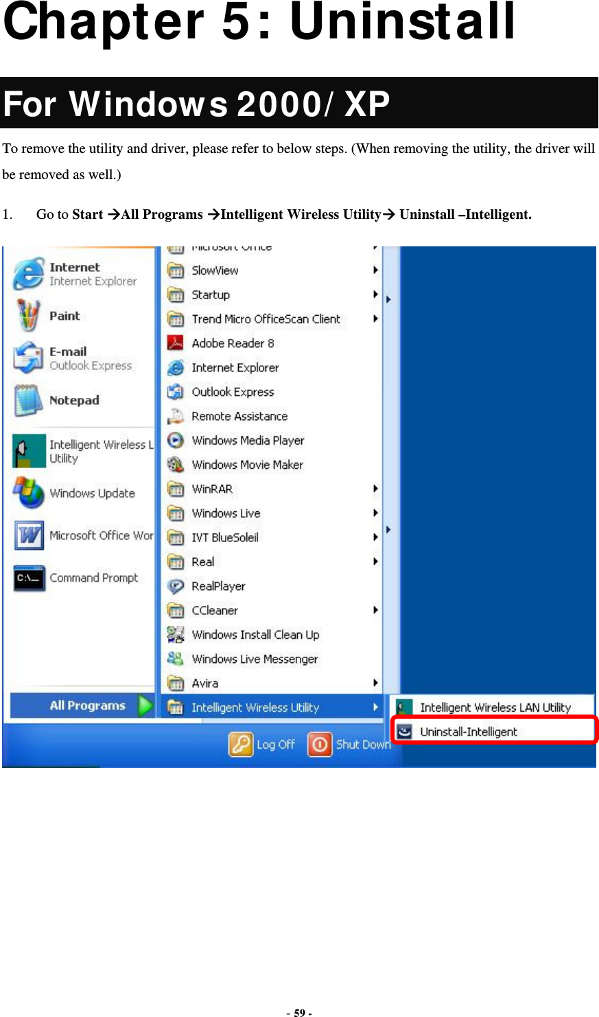  - 59 -  Chapter 5: Uninstall For Windows 2000/ XP To remove the utility and driver, please refer to below steps. (When removing the utility, the driver will be removed as well.) 1. Go to Start All Programs Intelligent Wireless Utility Uninstall –Intelligent.  