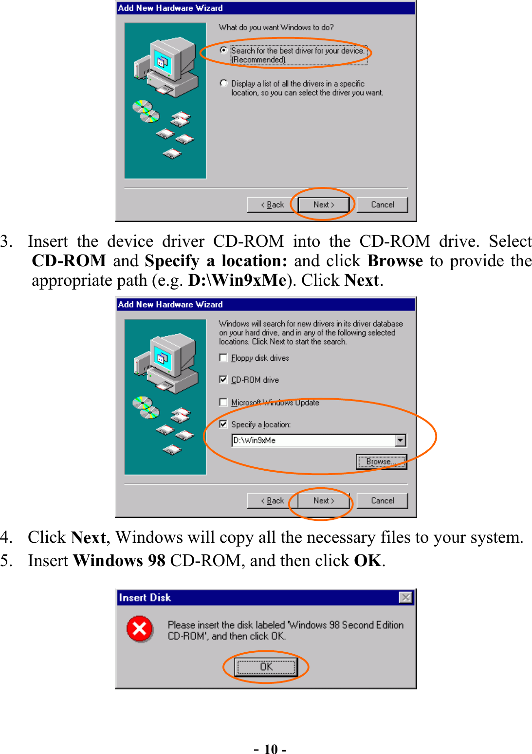  - 10 -  3.  Insert the device driver CD-ROM into the CD-ROM drive. Select CD-ROM and Specify a location: and click Browse to provide the appropriate path (e.g. D:\Win9xMe). Click Next.  4. Click Next, Windows will copy all the necessary files to your system. 5. Insert Windows 98 CD-ROM, and then click OK.  