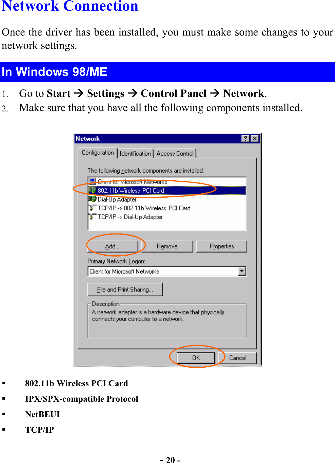  - 20 - Network Connection  Once the driver has been installed, you must make some changes to your network settings. In Windows 98/ME 1.  Go to Start  Settings  Control Panel  Network. 2.  Make sure that you have all the following components installed.     802.11b Wireless PCI Card     IPX/SPX-compatible Protocol   NetBEUI   TCP/IP 