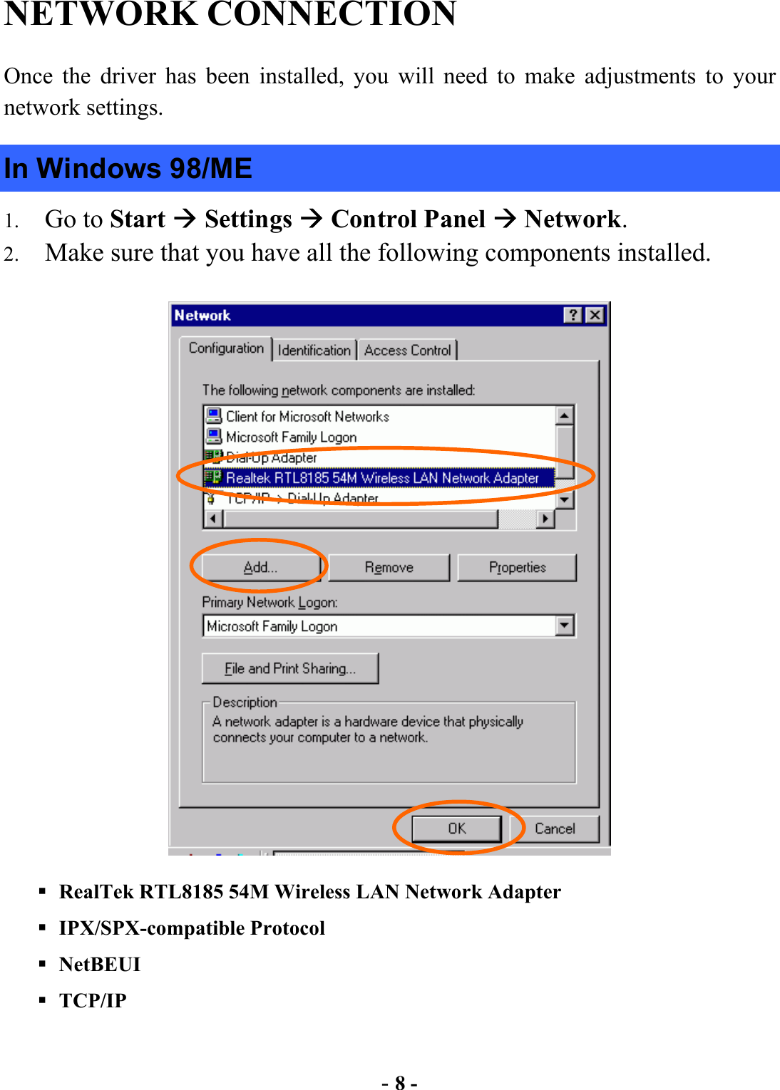  - 8 - NETWORK CONNECTION  Once the driver has been installed, you will need to make adjustments to your network settings. In Windows 98/ME 1.  Go to Start  Settings  Control Panel  Network. 2.  Make sure that you have all the following components installed.    RealTek RTL8185 54M Wireless LAN Network Adapter  IPX/SPX-compatible Protocol  NetBEUI  TCP/IP 