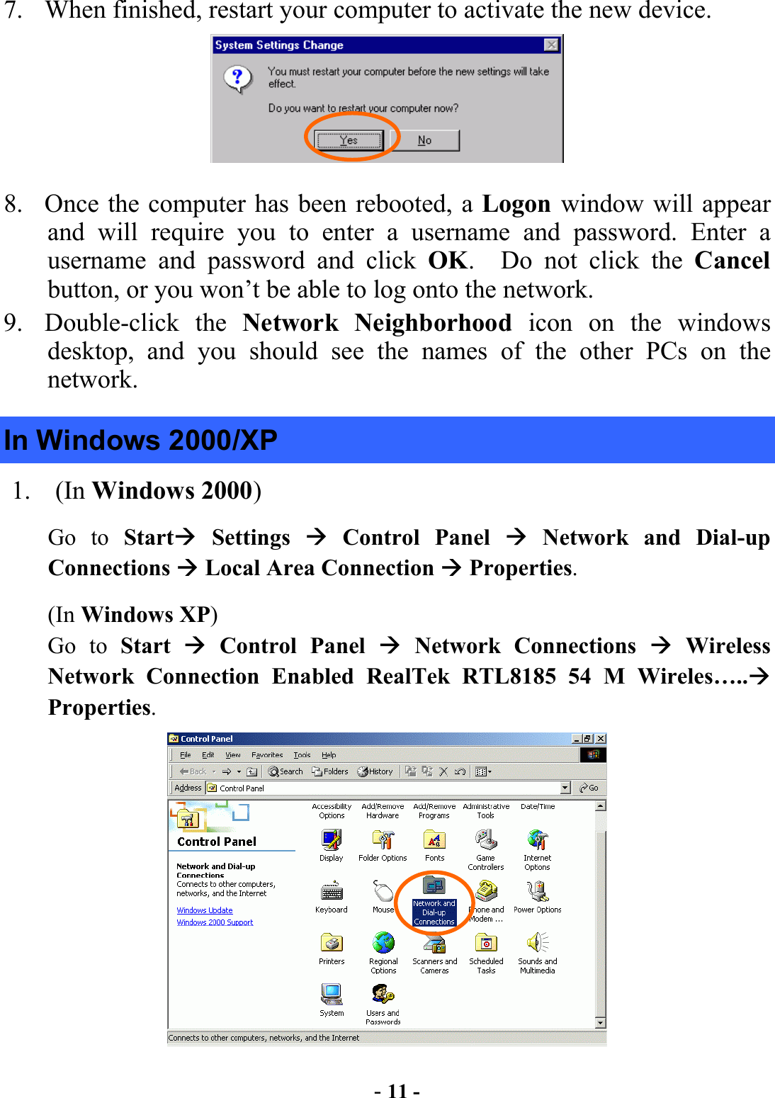  - 11 - 7.  When finished, restart your computer to activate the new device.  8.  Once the computer has been rebooted, a Logon window will appear and will require you to enter a username and password. Enter a username and password and click OK.  Do not click the Cancel button, or you won’t be able to log onto the network. 9. Double-click the Network Neighborhood icon on the windows desktop, and you should see the names of the other PCs on the network. In Windows 2000/XP 1. (In Windows 2000) Go to Start Settings  Control Panel  Network and Dial-up Connections  Local Area Connection  Properties. (In Windows XP)  Go to Start   Control Panel  Network Connections  Wireless Network Connection Enabled RealTek RTL8185 54 M Wireles….. Properties.  