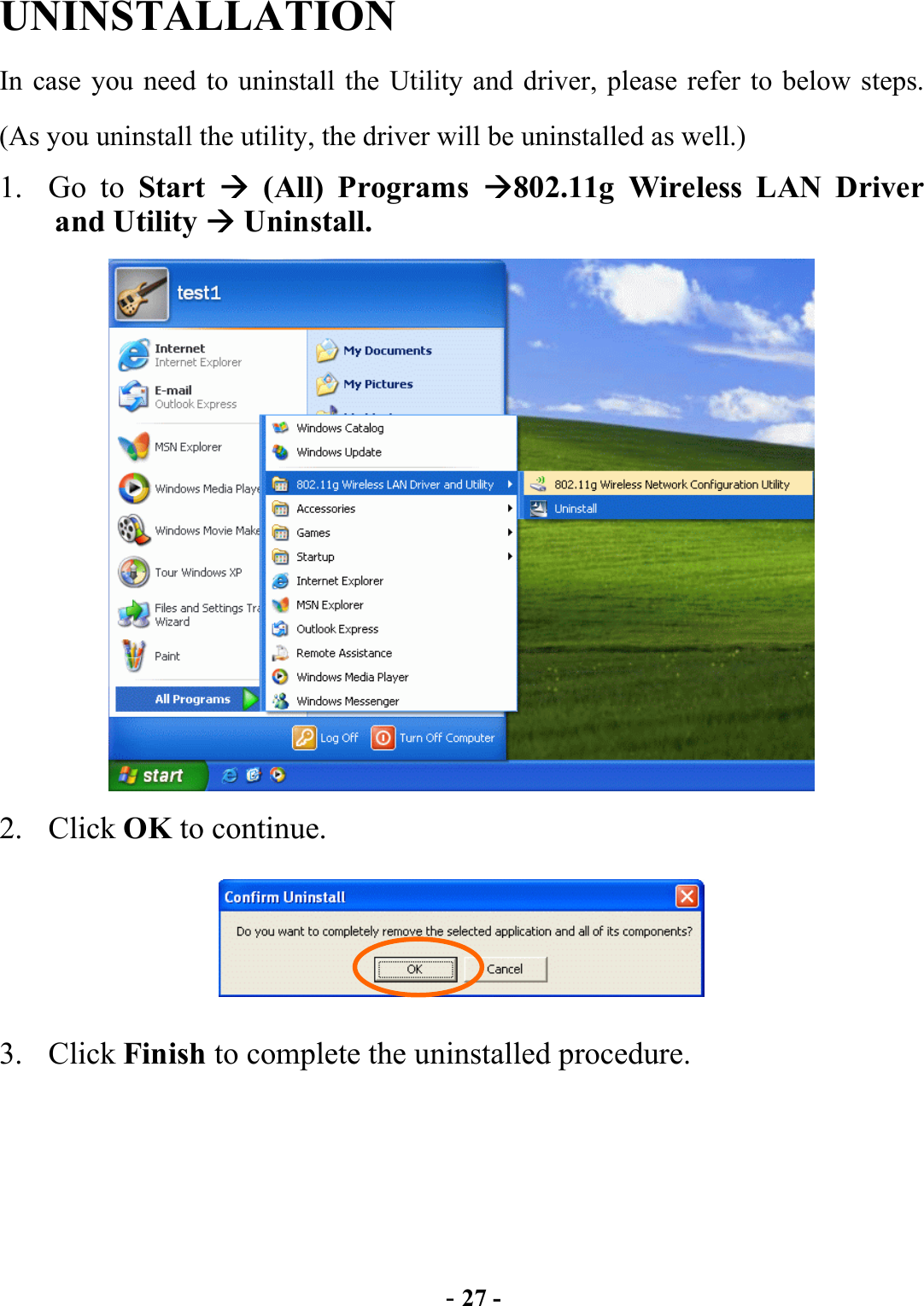  - 27 - UNINSTALLATION In case you need to uninstall the Utility and driver, please refer to below steps. (As you uninstall the utility, the driver will be uninstalled as well.) 1. Go to Start   (All) Programs 802.11g Wireless LAN Driver and Utility  Uninstall.  2. Click OK to continue.  3. Click Finish to complete the uninstalled procedure.  