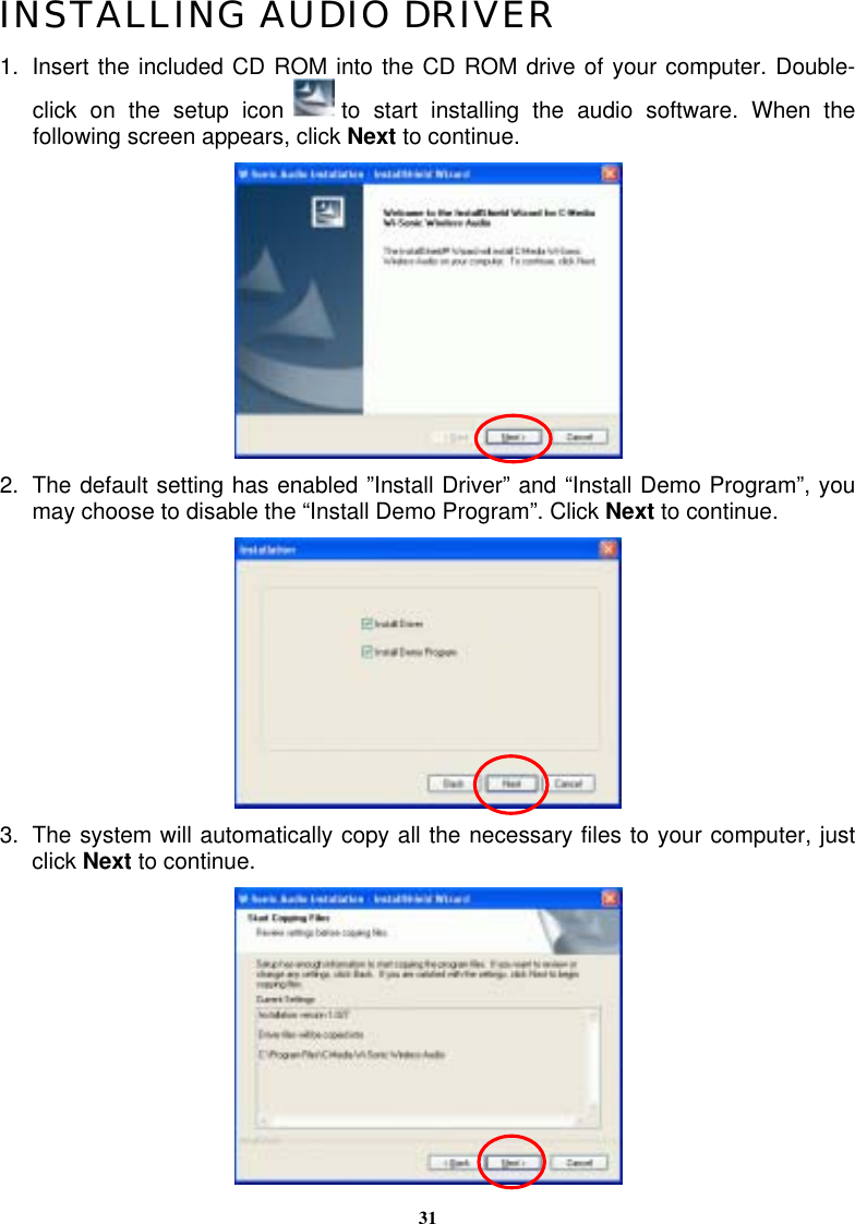 31INSTALLING AUDIO DRIVER 1.  Insert the included CD ROM into the CD ROM drive of your computer. Double-click on the setup icon   to start installing the audio software. When the following screen appears, click Next to continue.  2.  The default setting has enabled ”Install Driver” and “Install Demo Program”, you may choose to disable the “Install Demo Program”. Click Next to continue.  3.  The system will automatically copy all the necessary files to your computer, just click Next to continue.  