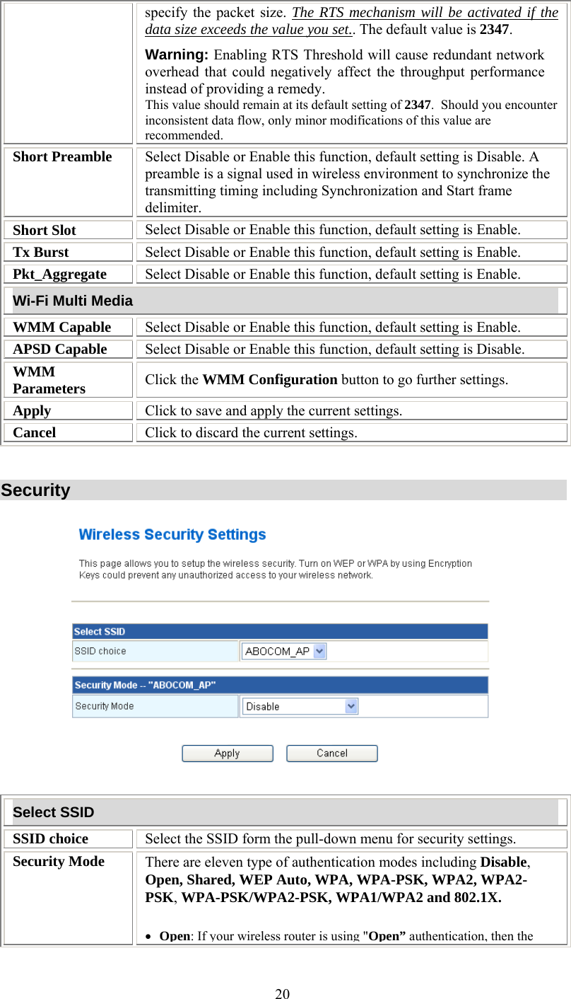   20specify the packet size. The RTS mechanism will be activated if the data size exceeds the value you set.. The default value is 2347.  Warning: Enabling RTS Threshold will cause redundant network overhead that could negatively affect the throughput performance instead of providing a remedy. This value should remain at its default setting of 2347.  Should you encounter inconsistent data flow, only minor modifications of this value are recommended. Short Preamble  Select Disable or Enable this function, default setting is Disable. A preamble is a signal used in wireless environment to synchronize the transmitting timing including Synchronization and Start frame delimiter. Short Slot  Select Disable or Enable this function, default setting is Enable. Tx Burst  Select Disable or Enable this function, default setting is Enable. Pkt_Aggregate  Select Disable or Enable this function, default setting is Enable. Wi-Fi Multi Media WMM Capable  Select Disable or Enable this function, default setting is Enable. APSD Capable  Select Disable or Enable this function, default setting is Disable. WMM Parameters  Click the WMM Configuration button to go further settings. Apply  Click to save and apply the current settings. Cancel  Click to discard the current settings.   Security    Select SSID SSID choice  Select the SSID form the pull-down menu for security settings. Security Mode  There are eleven type of authentication modes including Disable, Open, Shared, WEP Auto, WPA, WPA-PSK, WPA2, WPA2-PSK, WPA-PSK/WPA2-PSK, WPA1/WPA2 and 802.1X. •  Open: If your wireless router is using &quot;Open” authentication, then the 