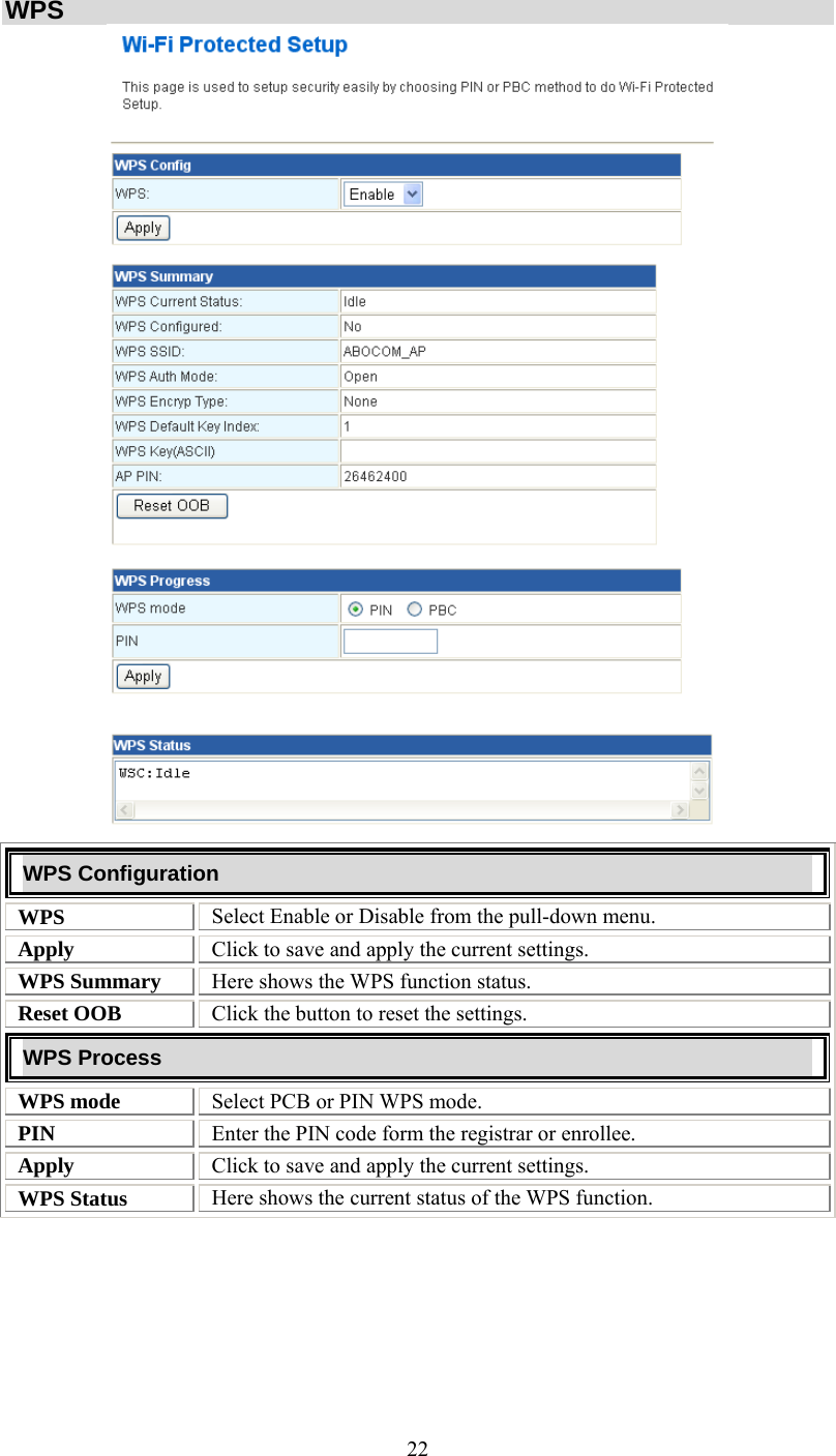   22WPS  WPS Configuration WPS  Select Enable or Disable from the pull-down menu. Apply  Click to save and apply the current settings. WPS Summary  Here shows the WPS function status. Reset OOB  Click the button to reset the settings. WPS Process WPS mode  Select PCB or PIN WPS mode. PIN  Enter the PIN code form the registrar or enrollee. Apply  Click to save and apply the current settings. WPS Status   Here shows the current status of the WPS function.        