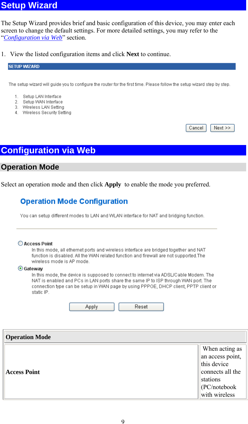   9Setup Wizard The Setup Wizard provides brief and basic configuration of this device, you may enter each screen to change the default settings. For more detailed settings, you may refer to the “Configuration via Web” section. 1.  View the listed configuration items and click Next to continue.   Configuration via Web  Operation Mode Select an operation mode and then click Apply  to enable the mode you preferred.    Operation Mode Access Point  When acting as an access point, this device connects all the stations (PC/notebook with wireless 