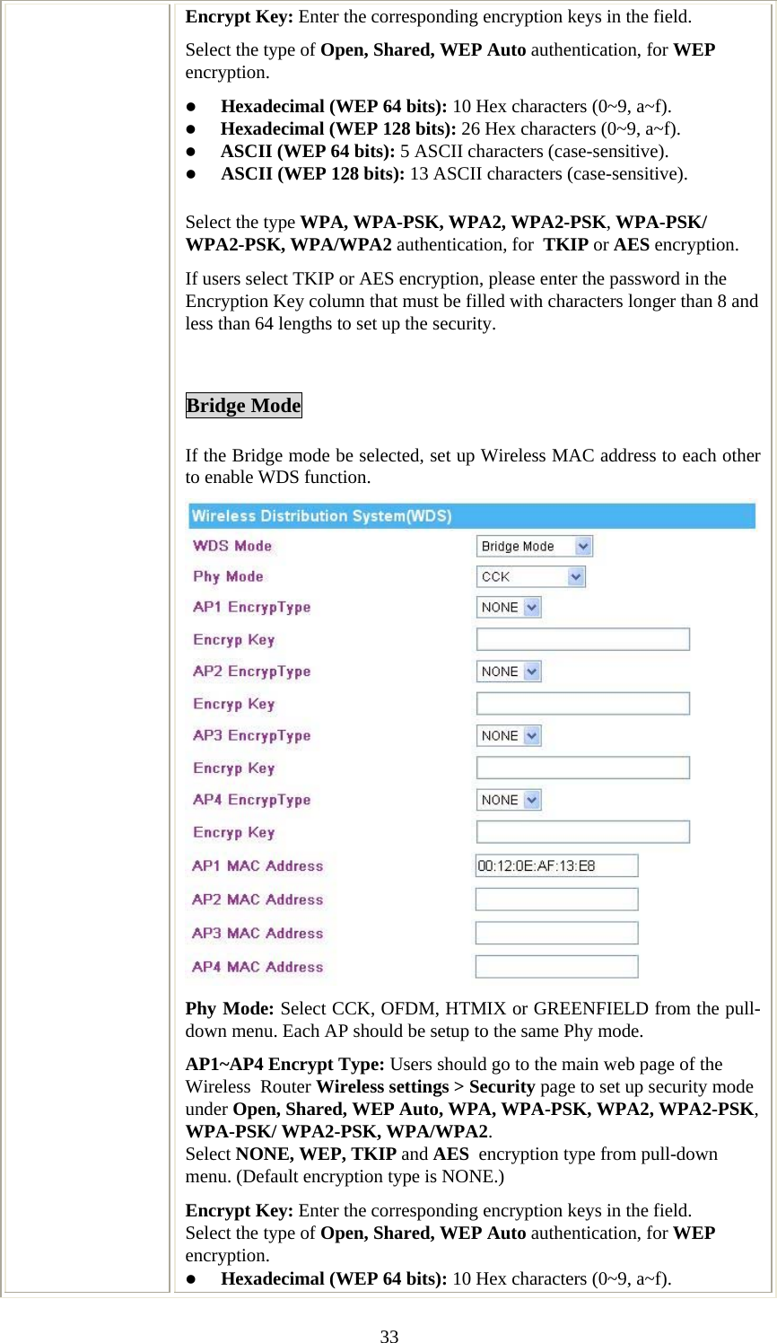   33Encrypt Key: Enter the corresponding encryption keys in the field.  Select the type of Open, Shared, WEP Auto authentication, for WEP encryption.  z Hexadecimal (WEP 64 bits): 10 Hex characters (0~9, a~f).  z Hexadecimal (WEP 128 bits): 26 Hex characters (0~9, a~f). z ASCII (WEP 64 bits): 5 ASCII characters (case-sensitive). z ASCII (WEP 128 bits): 13 ASCII characters (case-sensitive). Select the type WPA, WPA-PSK, WPA2, WPA2-PSK, WPA-PSK/ WPA2-PSK, WPA/WPA2 authentication, for  TKIP or AES encryption. If users select TKIP or AES encryption, please enter the password in the Encryption Key column that must be filled with characters longer than 8 and less than 64 lengths to set up the security.    Bridge Mode If the Bridge mode be selected, set up Wireless MAC address to each other to enable WDS function. Phy Mode: Select CCK, OFDM, HTMIX or GREENFIELD from the pull-down menu. Each AP should be setup to the same Phy mode. AP1~AP4 Encrypt Type: Users should go to the main web page of the Wireless  Router Wireless settings &gt; Security page to set up security mode under Open, Shared, WEP Auto, WPA, WPA-PSK, WPA2, WPA2-PSK, WPA-PSK/ WPA2-PSK, WPA/WPA2. Select NONE, WEP, TKIP and AES  encryption type from pull-down menu. (Default encryption type is NONE.)  Encrypt Key: Enter the corresponding encryption keys in the field.  Select the type of Open, Shared, WEP Auto authentication, for WEP encryption.  z Hexadecimal (WEP 64 bits): 10 Hex characters (0~9, a~f).  