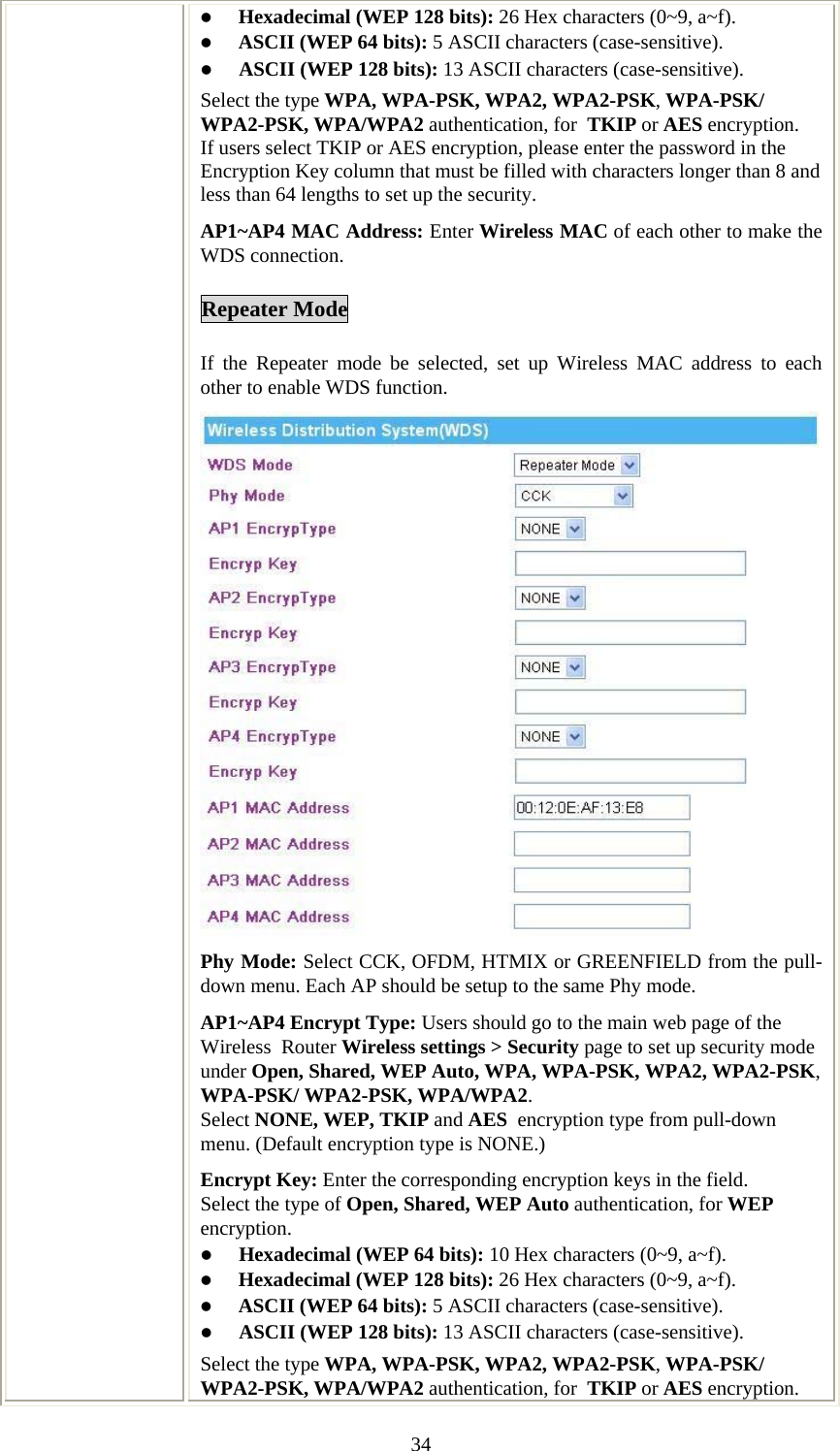   34z Hexadecimal (WEP 128 bits): 26 Hex characters (0~9, a~f). z ASCII (WEP 64 bits): 5 ASCII characters (case-sensitive). z ASCII (WEP 128 bits): 13 ASCII characters (case-sensitive). Select the type WPA, WPA-PSK, WPA2, WPA2-PSK, WPA-PSK/ WPA2-PSK, WPA/WPA2 authentication, for  TKIP or AES encryption. If users select TKIP or AES encryption, please enter the password in the Encryption Key column that must be filled with characters longer than 8 and less than 64 lengths to set up the security.   AP1~AP4 MAC Address: Enter Wireless MAC of each other to make the WDS connection. Repeater Mode If the Repeater mode be selected, set up Wireless MAC address to each other to enable WDS function. Phy Mode: Select CCK, OFDM, HTMIX or GREENFIELD from the pull-down menu. Each AP should be setup to the same Phy mode. AP1~AP4 Encrypt Type: Users should go to the main web page of the Wireless  Router Wireless settings &gt; Security page to set up security mode under Open, Shared, WEP Auto, WPA, WPA-PSK, WPA2, WPA2-PSK, WPA-PSK/ WPA2-PSK, WPA/WPA2. Select NONE, WEP, TKIP and AES  encryption type from pull-down menu. (Default encryption type is NONE.)  Encrypt Key: Enter the corresponding encryption keys in the field.  Select the type of Open, Shared, WEP Auto authentication, for WEP encryption.  z Hexadecimal (WEP 64 bits): 10 Hex characters (0~9, a~f).  z Hexadecimal (WEP 128 bits): 26 Hex characters (0~9, a~f). z ASCII (WEP 64 bits): 5 ASCII characters (case-sensitive). z ASCII (WEP 128 bits): 13 ASCII characters (case-sensitive). Select the type WPA, WPA-PSK, WPA2, WPA2-PSK, WPA-PSK/ WPA2-PSK, WPA/WPA2 authentication, for  TKIP or AES encryption. 