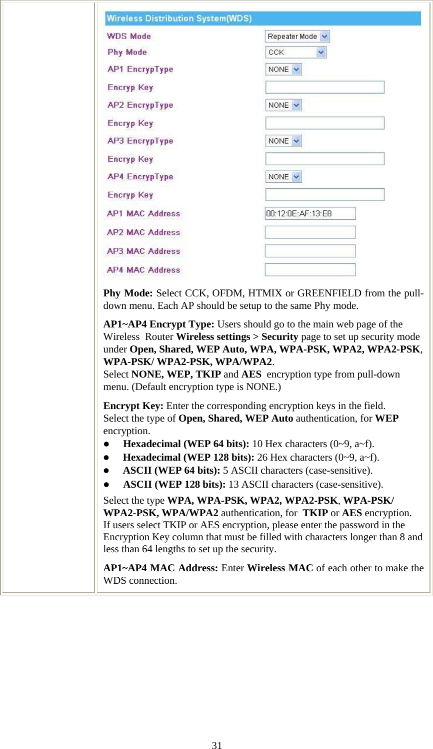   31Phy Mode: Select CCK, OFDM, HTMIX or GREENFIELD from the pull-down menu. Each AP should be setup to the same Phy mode. AP1~AP4 Encrypt Type: Users should go to the main web page of the Wireless  Router Wireless settings &gt; Security page to set up security mode under Open, Shared, WEP Auto, WPA, WPA-PSK, WPA2, WPA2-PSK, WPA-PSK/ WPA2-PSK, WPA/WPA2. Select NONE, WEP, TKIP and AES  encryption type from pull-down menu. (Default encryption type is NONE.)  Encrypt Key: Enter the corresponding encryption keys in the field.  Select the type of Open, Shared, WEP Auto authentication, for WEP encryption.  z Hexadecimal (WEP 64 bits): 10 Hex characters (0~9, a~f).  z Hexadecimal (WEP 128 bits): 26 Hex characters (0~9, a~f). z ASCII (WEP 64 bits): 5 ASCII characters (case-sensitive). z ASCII (WEP 128 bits): 13 ASCII characters (case-sensitive). Select the type WPA, WPA-PSK, WPA2, WPA2-PSK, WPA-PSK/ WPA2-PSK, WPA/WPA2 authentication, for  TKIP or AES encryption. If users select TKIP or AES encryption, please enter the password in the Encryption Key column that must be filled with characters longer than 8 and less than 64 lengths to set up the security.   AP1~AP4 MAC Address: Enter Wireless MAC of each other to make the WDS connection.   