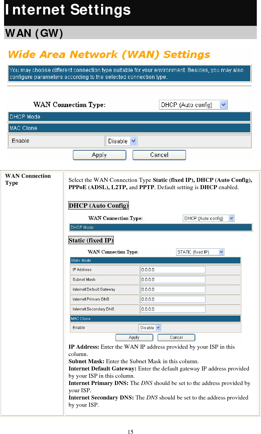   15Internet Settings  WAN (GW)  WAN Connection Type  Select the WAN Connection Type Static (fixed IP), DHCP (Auto Config), PPPoE (ADSL), L2TP, and PPTP. Default setting is DHCP enabled.  DHCP (Auto Config) Static (fixed IP)  IP Address: Enter the WAN IP address provided by your ISP in this column. Subnet Mask: Enter the Subnet Mask in this column. Internet Default Gateway: Enter the default gateway IP address provided by your ISP in this column. Internet Primary DNS: The DNS should be set to the address provided by your ISP. Internet Secondary DNS: The DNS should be set to the address provided by your ISP.  
