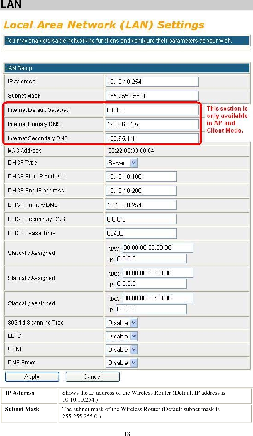   18LAN   IP Address  Shows the IP address of the Wireless Router (Default IP address is 10.10.10.254.) Subnet Mask  The subnet mask of the Wireless Router (Default subnet mask is 255.255.255.0.) 