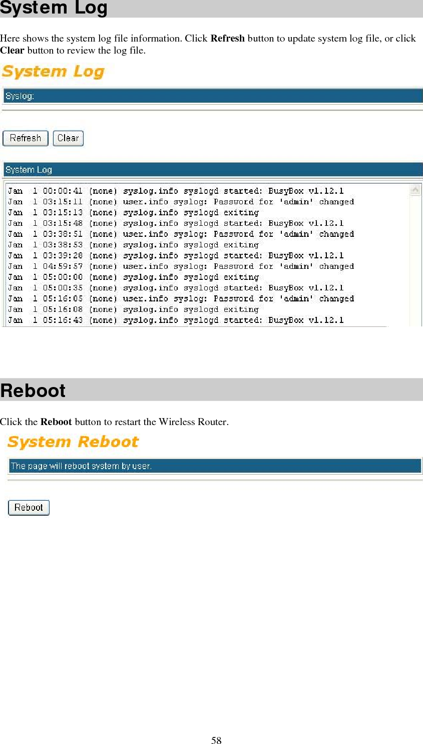   58System Log Here shows the system log file information. Click Refresh button to update system log file, or click Clear button to review the log file.            Reboot Click the Reboot button to restart the Wireless Router.   
