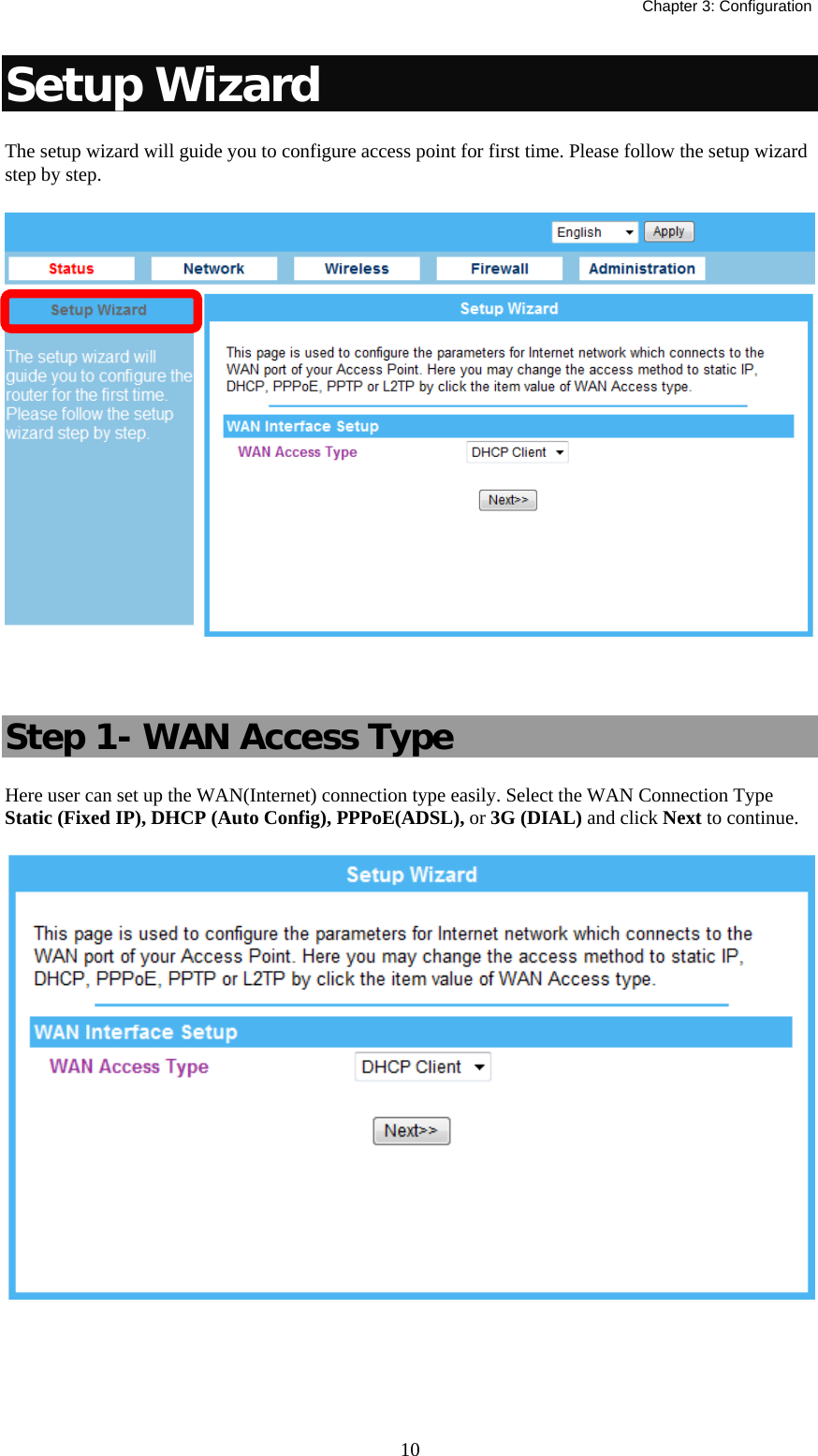   Chapter 3: Configuration  10Setup Wizard The setup wizard will guide you to configure access point for first time. Please follow the setup wizard step by step.   Step 1- WAN Access Type Here user can set up the WAN(Internet) connection type easily. Select the WAN Connection Type Static (Fixed IP), DHCP (Auto Config), PPPoE(ADSL), or 3G (DIAL) and click Next to continue.      