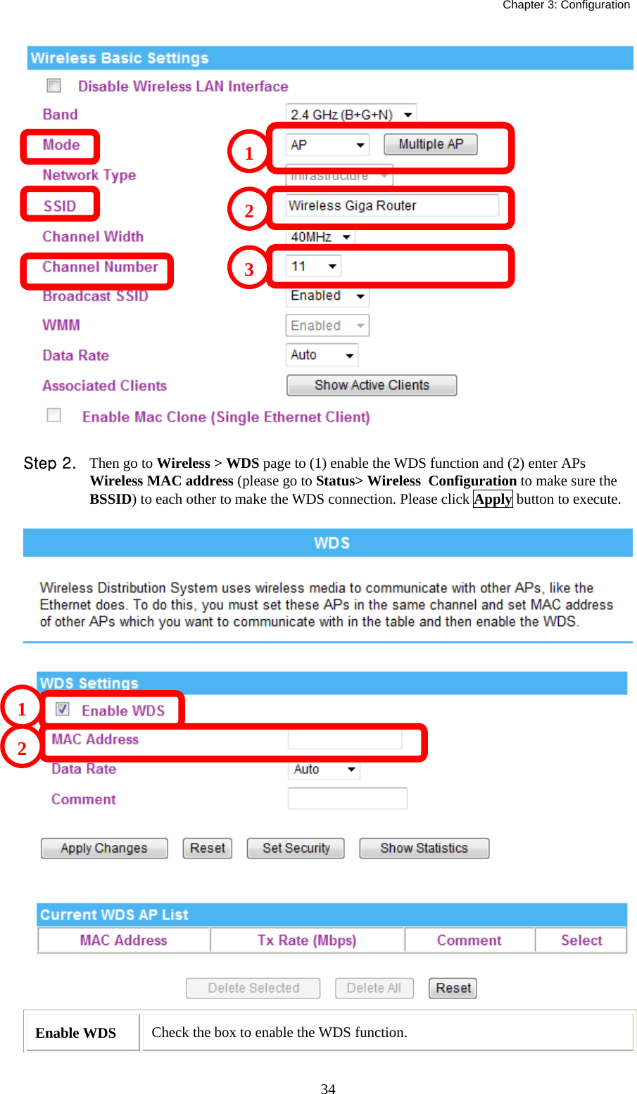   Chapter 3: Configuration  34 Step 2. Then go to Wireless &gt; WDS page to (1) enable the WDS function and (2) enter APs Wireless MAC address (please go to Status&gt; Wireless  Configuration to make sure the BSSID) to each other to make the WDS connection. Please click Apply button to execute.  Enable WDS  Check the box to enable the WDS function. 12123