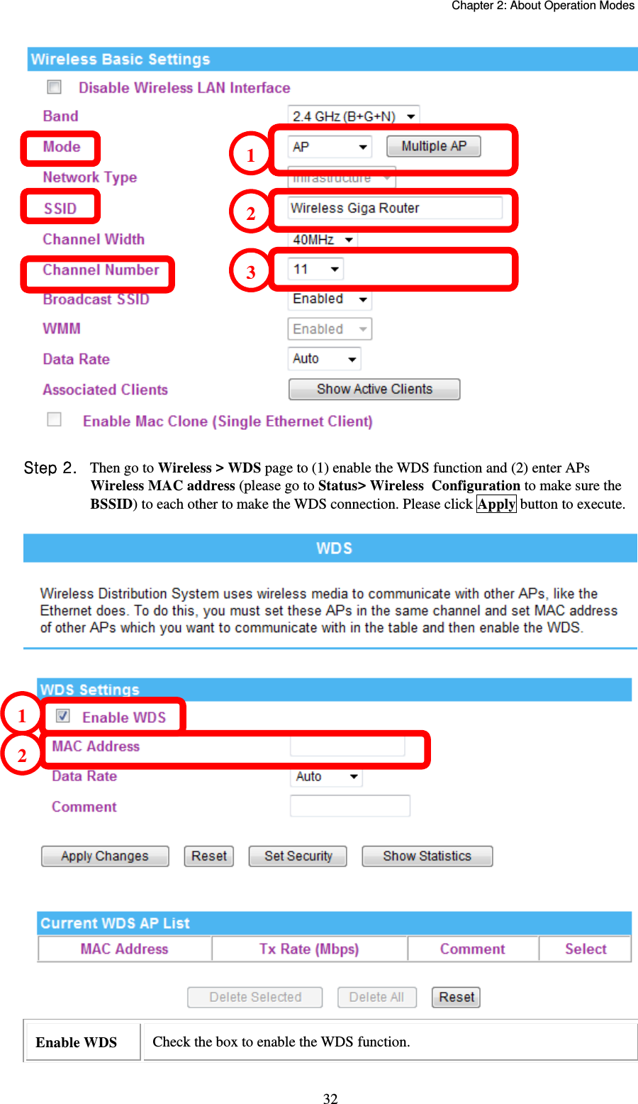   Chapter 2: About Operation Modes  32 Step .  Then go to Wireless &gt; WDS page to (1) enable the WDS function and (2) enter APs Wireless MAC address (please go to Status&gt; Wireless  Configuration to make sure the BSSID) to each other to make the WDS connection. Please click Apply button to execute.  Enable WDS  Check the box to enable the WDS function. 12123