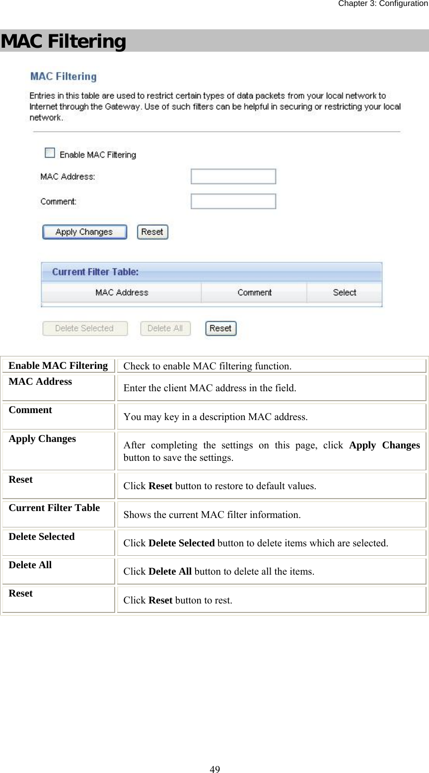   Chapter 3: Configuration  49MAC Filtering  Enable MAC Filtering  Check to enable MAC filtering function. MAC Address  Enter the client MAC address in the field.   Comment  You may key in a description MAC address. Apply Changes  After completing the settings on this page, click Apply Changes button to save the settings. Reset  Click Reset button to restore to default values. Current Filter Table  Shows the current MAC filter information. Delete Selected  Click Delete Selected button to delete items which are selected. Delete All  Click Delete All button to delete all the items. Reset  Click Reset button to rest.  