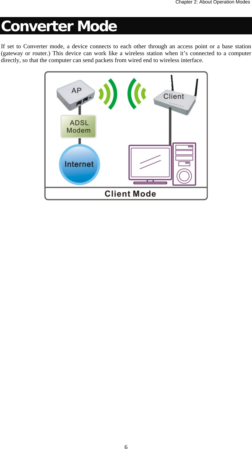   Chapter 2: About Operation Modes  6Converter Mode If set to Converter mode, a device connects to each other through an access point or a base station (gateway or router.) This device can work like a wireless station when it’s connected to a computer directly, so that the computer can send packets from wired end to wireless interface.      