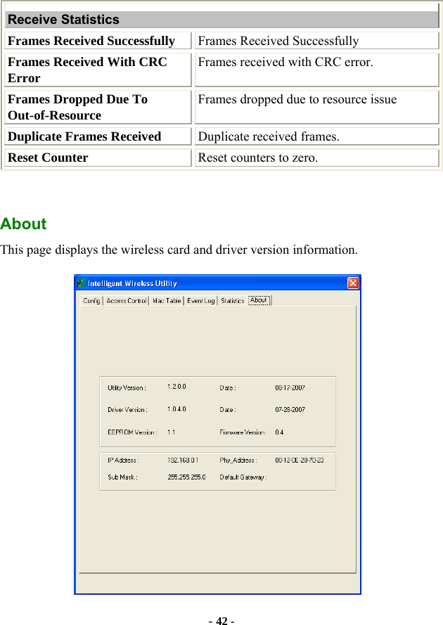  - 42 - Receive Statistics Frames Received Successfully  Frames Received Successfully Frames Received With CRC Error Frames received with CRC error. Frames Dropped Due To Out-of-Resource Frames dropped due to resource issue Duplicate Frames Received  Duplicate received frames. Reset Counter  Reset counters to zero. About This page displays the wireless card and driver version information.  