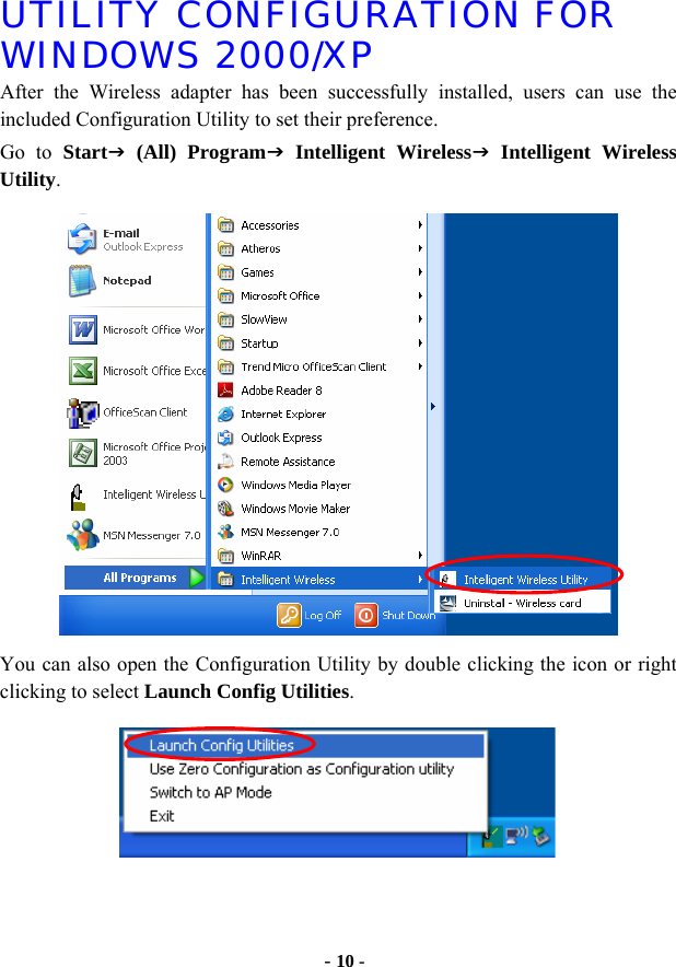  - 10 - UTILITY CONFIGURATION FOR WINDOWS 2000/XP After the Wireless adapter has been successfully installed, users can use the included Configuration Utility to set their preference.   Go to StartJ (All) ProgramJ Intelligent WirelessJ Intelligent Wireless Utility.  You can also open the Configuration Utility by double clicking the icon or right clicking to select Launch Config Utilities.   