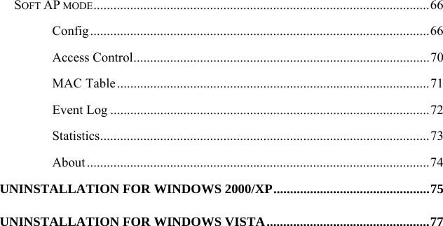   SOFT AP MODE.....................................................................................................66 Config......................................................................................................66 Access Control.........................................................................................70 MAC Table..............................................................................................71 Event Log ................................................................................................72 Statistics...................................................................................................73 About .......................................................................................................74 UNINSTALLATION FOR WINDOWS 2000/XP...............................................75 UNINSTALLATION FOR WINDOWS VISTA.................................................77 