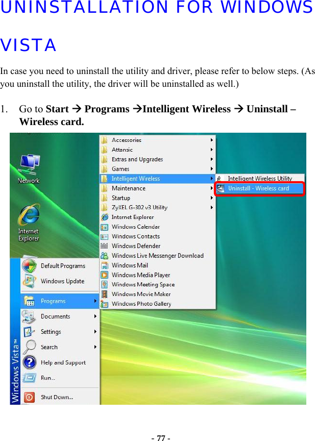  - 77 - UNINSTALLATION FOR WINDOWS VISTA In case you need to uninstall the utility and driver, please refer to below steps. (As you uninstall the utility, the driver will be uninstalled as well.)  1. Go to Start Æ Programs ÆIntelligent Wireless Æ Uninstall – Wireless card.   