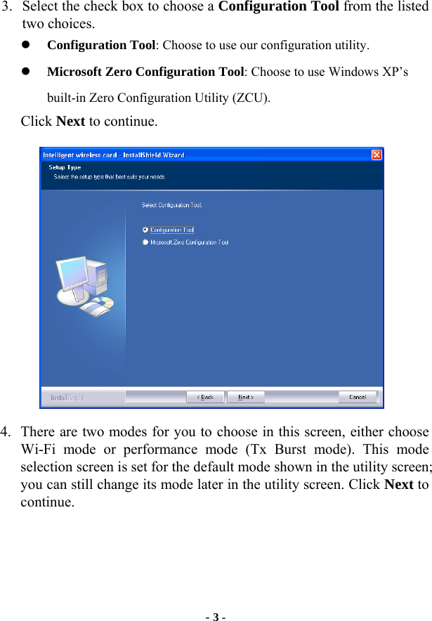  - 3 - 3. Select the check box to choose a Configuration Tool from the listed two choices. z Configuration Tool: Choose to use our configuration utility. z Microsoft Zero Configuration Tool: Choose to use Windows XP’s built-in Zero Configuration Utility (ZCU). Click Next to continue.  4. There are two modes for you to choose in this screen, either choose Wi-Fi mode or performance mode (Tx Burst mode). This mode selection screen is set for the default mode shown in the utility screen; you can still change its mode later in the utility screen. Click Next to continue. 