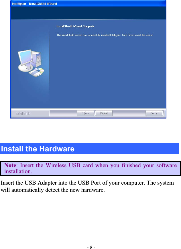 -5 -Install the Hardware Note: Insert the Wireless USB card when you finished your software installation. Insert the USB Adapter into the USB Port of your computer. The system will automatically detect the new hardware. 