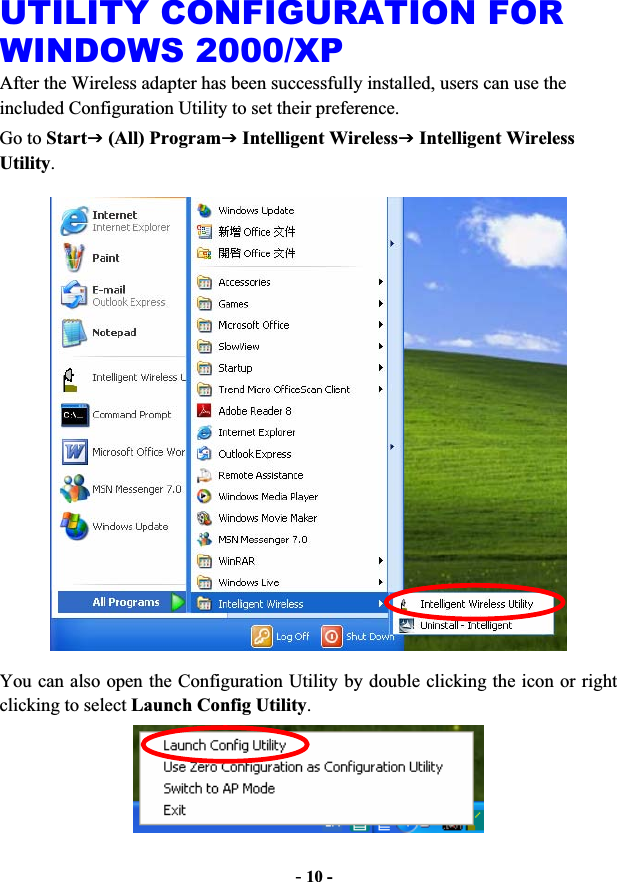 -10 -UTILITY CONFIGURATION FOR WINDOWS 2000/XP After the Wireless adapter has been successfully installed, users can use the included Configuration Utility to set their preference.   Go to StartJ (All) ProgramJ Intelligent WirelessJ Intelligent Wireless Utility.You can also open the Configuration Utility by double clicking the icon or right clicking to select Launch Config Utility.