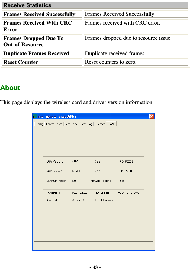 -43 -Receive Statistics Frames Received Successfully  Frames Received Successfully Frames Received With CRC ErrorFrames received with CRC error. Frames Dropped Due To Out-of-Resource Frames dropped due to resource issue Duplicate Frames Received  Duplicate received frames. Reset Counter  Reset counters to zero. AboutThis page displays the wireless card and driver version information. 