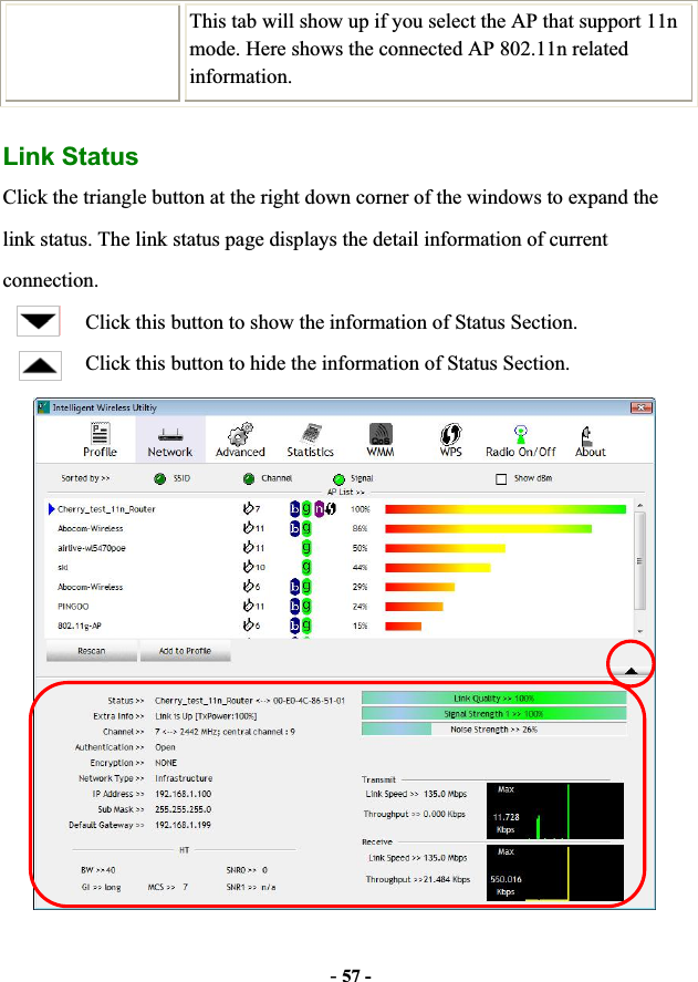 -57 -This tab will show up if you select the AP that support 11n mode. Here shows the connected AP 802.11n related information.Link Status Click the triangle button at the right down corner of the windows to expand the link status. The link status page displays the detail information of current connection.Click this button to show the information of Status Section. Click this button to hide the information of Status Section. 