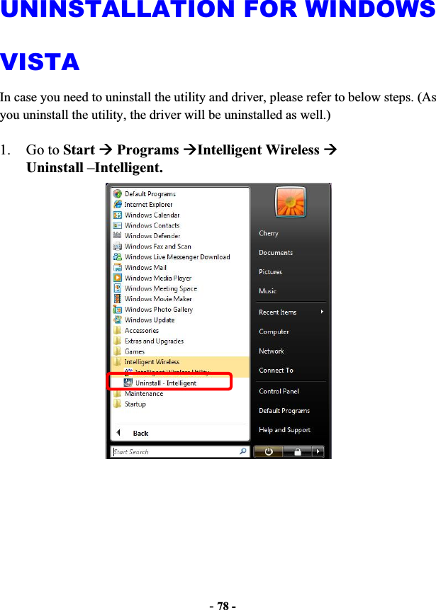 -78 -UNINSTALLATION FOR WINDOWS VISTAIn case you need to uninstall the utility and driver, please refer to below steps. (As you uninstall the utility, the driver will be uninstalled as well.) 1. Go to StartÆ Programs ÆIntelligent Wireless ÆUninstall –Intelligent.