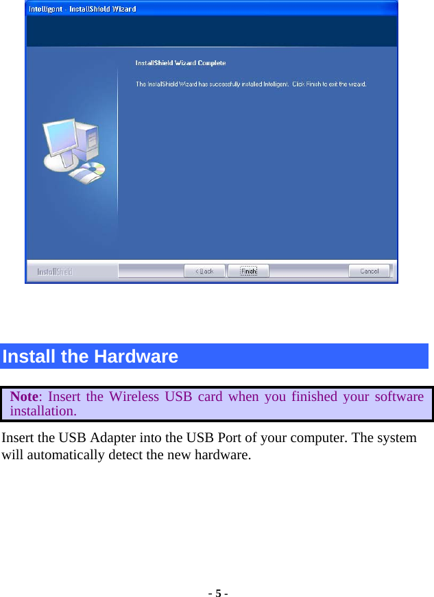  - 5 -   Install the Hardware Note: Insert the Wireless USB card when you finished your software installation. Insert the USB Adapter into the USB Port of your computer. The system will automatically detect the new hardware. 