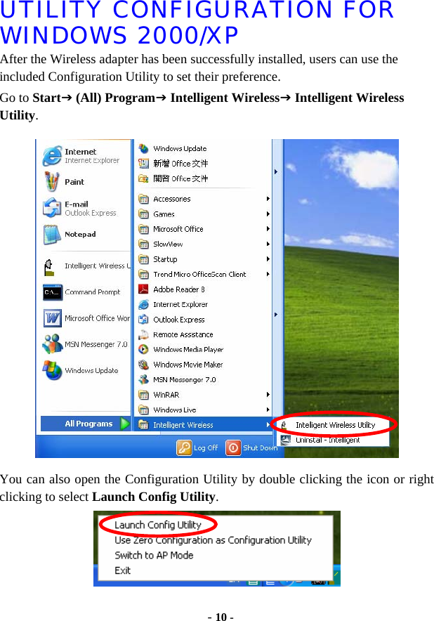  - 10 - UTILITY CONFIGURATION FOR WINDOWS 2000/XP After the Wireless adapter has been successfully installed, users can use the included Configuration Utility to set their preference.   Go to StartJ (All) ProgramJ Intelligent WirelessJ Intelligent Wireless Utility.  You can also open the Configuration Utility by double clicking the icon or right clicking to select Launch Config Utility.   