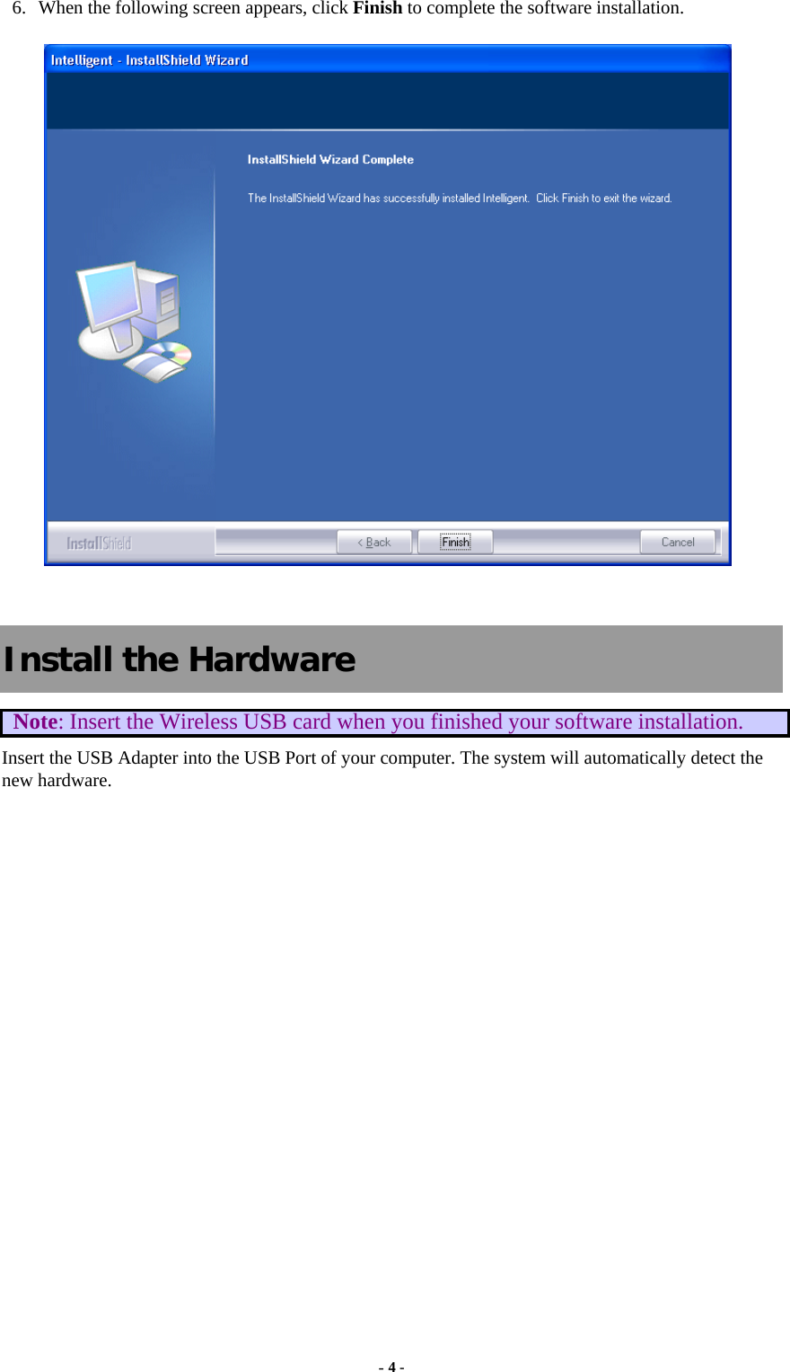   6. When the following screen appears, click Finish to complete the software installation.   Install the Hardware Note: Insert the Wireless USB card when you finished your software installation. Insert the USB Adapter into the USB Port of your computer. The system will automatically detect the new hardware. - 4 - 