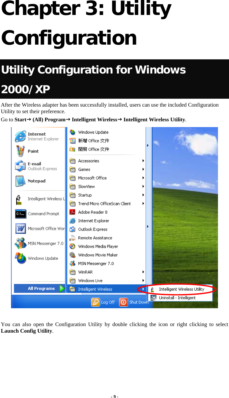   Chapter 3: Utility Configuration  Utility Configuration for Windows 2000/XP After the Wireless adapter has been successfully installed, users can use the included Configuration Utility to set their preference.   Go to StartJ (All) ProgramJ Intelligent WirelessJ Intelligent Wireless Utility.   You can also open the Configuration Utility by double clicking the icon or right clicking to select Launch Config Utility.  - 9 - 