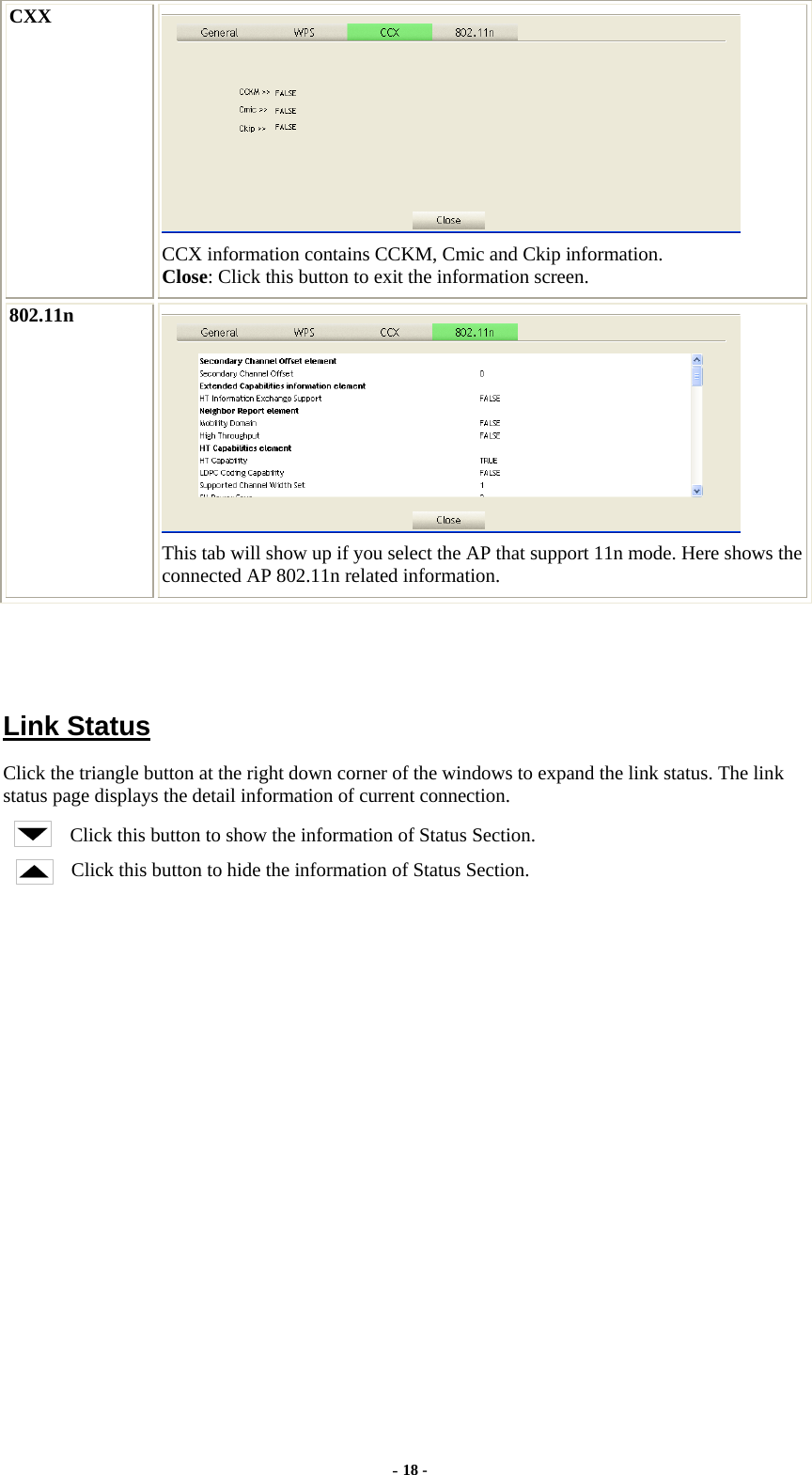  CXX  CCX information contains CCKM, Cmic and Ckip information. Close: Click this button to exit the information screen. 802.11n  This tab will show up if you select the AP that support 11n mode. Here shows the connected AP 802.11n related information.     Link Status Click the triangle button at the right down corner of the windows to expand the link status. The link status page displays the detail information of current connection. Click this button to show the information of Status Section. Click this button to hide the information of Status Section. - 18 - 