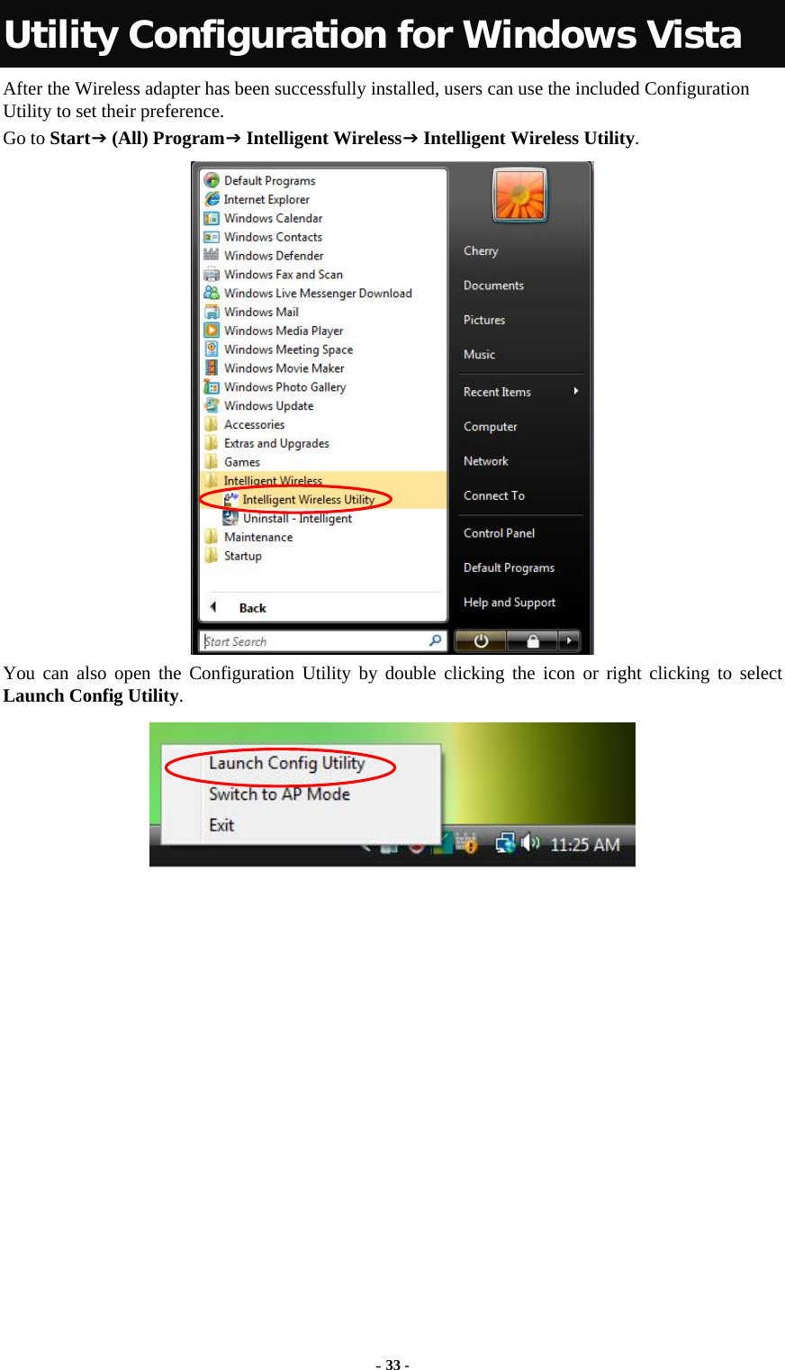   Utility Configuration for Windows Vista After the Wireless adapter has been successfully installed, users can use the included Configuration Utility to set their preference.   Go to StartJ (All) ProgramJ Intelligent WirelessJ Intelligent Wireless Utility.  You can also open the Configuration Utility by double clicking the icon or right clicking to select Launch Config Utility.   - 33 - 