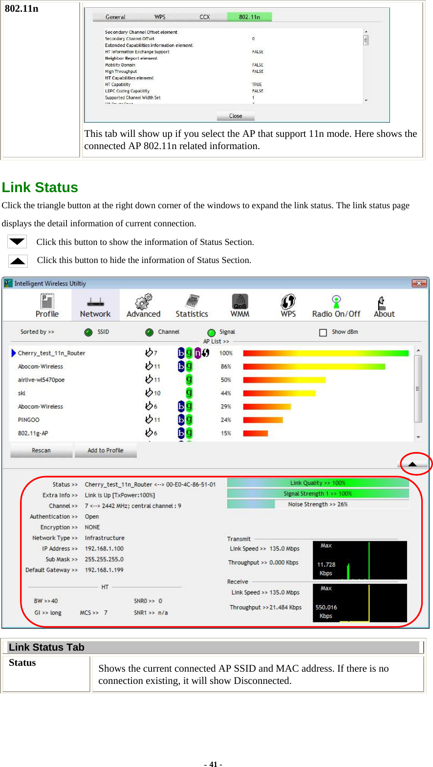  802.11n  This tab will show up if you select the AP that support 11n mode. Here shows the connected AP 802.11n related information.  Link Status Click the triangle button at the right down corner of the windows to expand the link status. The link status page displays the detail information of current connection. Click this button to show the information of Status Section. Click this button to hide the information of Status Section.  Link Status Tab Status  Shows the current connected AP SSID and MAC address. If there is no connection existing, it will show Disconnected. - 41 - 