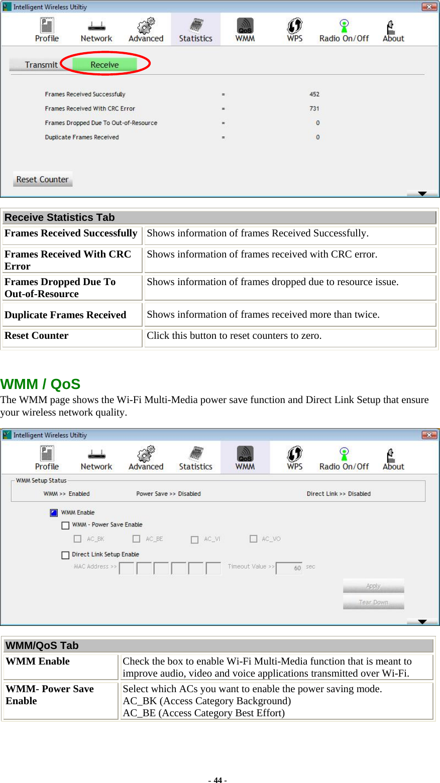   Receive Statistics Tab Frames Received Successfully  Shows information of frames Received Successfully. Frames Received With CRC Error  Shows information of frames received with CRC error. Frames Dropped Due To Out-of-Resource  Shows information of frames dropped due to resource issue. Duplicate Frames Received  Shows information of frames received more than twice. Reset Counter  Click this button to reset counters to zero.  WMM / QoS The WMM page shows the Wi-Fi Multi-Media power save function and Direct Link Setup that ensure your wireless network quality.  WMM/QoS Tab WMM Enable  Check the box to enable Wi-Fi Multi-Media function that is meant to improve audio, video and voice applications transmitted over Wi-Fi. WMM- Power Save Enable  Select which ACs you want to enable the power saving mode. AC_BK (Access Category Background) AC_BE (Access Category Best Effort) - 44 - 