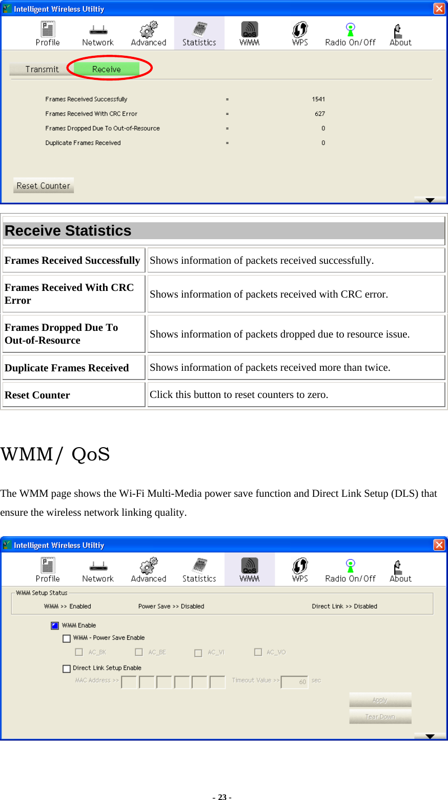  - 23 -  Receive Statistics Frames Received Successfully  Shows information of packets received successfully. Frames Received With CRC Error  Shows information of packets received with CRC error. Frames Dropped Due To Out-of-Resource  Shows information of packets dropped due to resource issue. Duplicate Frames Received  Shows information of packets received more than twice. Reset Counter  Click this button to reset counters to zero.  WMM/ QoS The WMM page shows the Wi-Fi Multi-Media power save function and Direct Link Setup (DLS) that ensure the wireless network linking quality.  