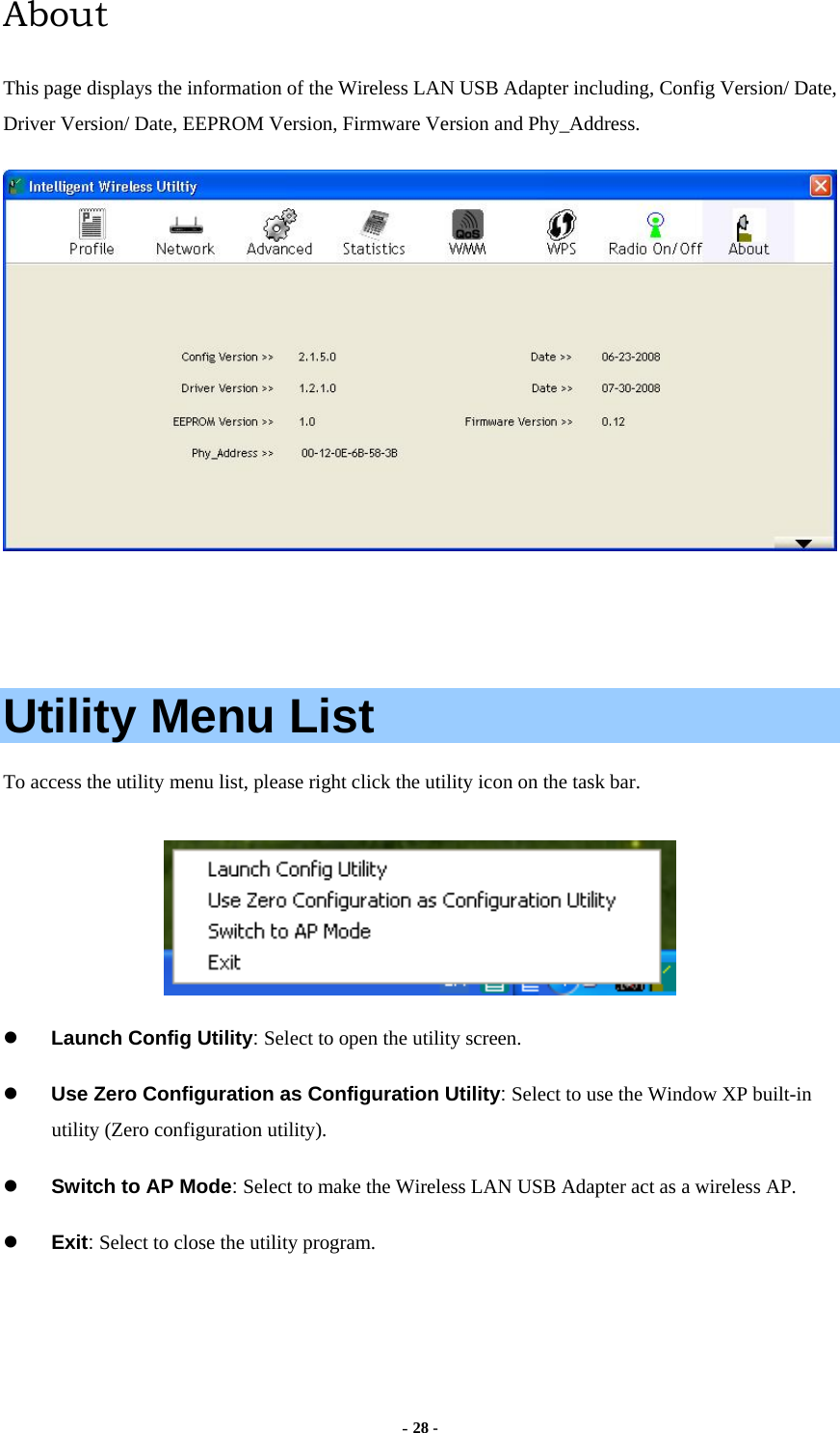  - 28 -  About This page displays the information of the Wireless LAN USB Adapter including, Config Version/ Date, Driver Version/ Date, EEPROM Version, Firmware Version and Phy_Address.     Utility Menu List To access the utility menu list, please right click the utility icon on the task bar.    Launch Config Utility: Select to open the utility screen.   Use Zero Configuration as Configuration Utility: Select to use the Window XP built-in utility (Zero configuration utility).   Switch to AP Mode: Select to make the Wireless LAN USB Adapter act as a wireless AP.   Exit: Select to close the utility program.   