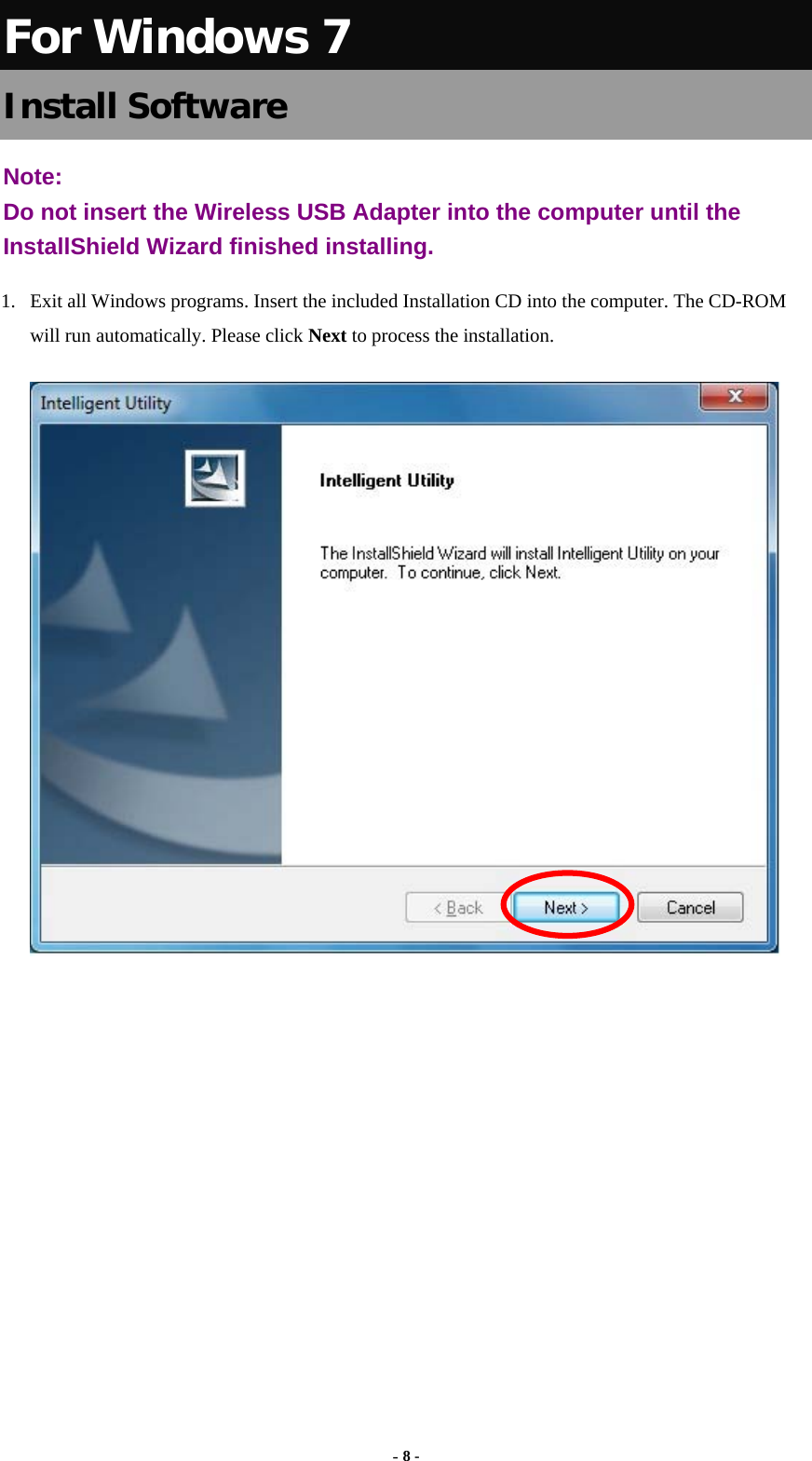  - 8 - For Windows 7 Install Software Note:  Do not insert the Wireless USB Adapter into the computer until the InstallShield Wizard finished installing. 1.  Exit all Windows programs. Insert the included Installation CD into the computer. The CD-ROM will run automatically. Please click Next to process the installation.         