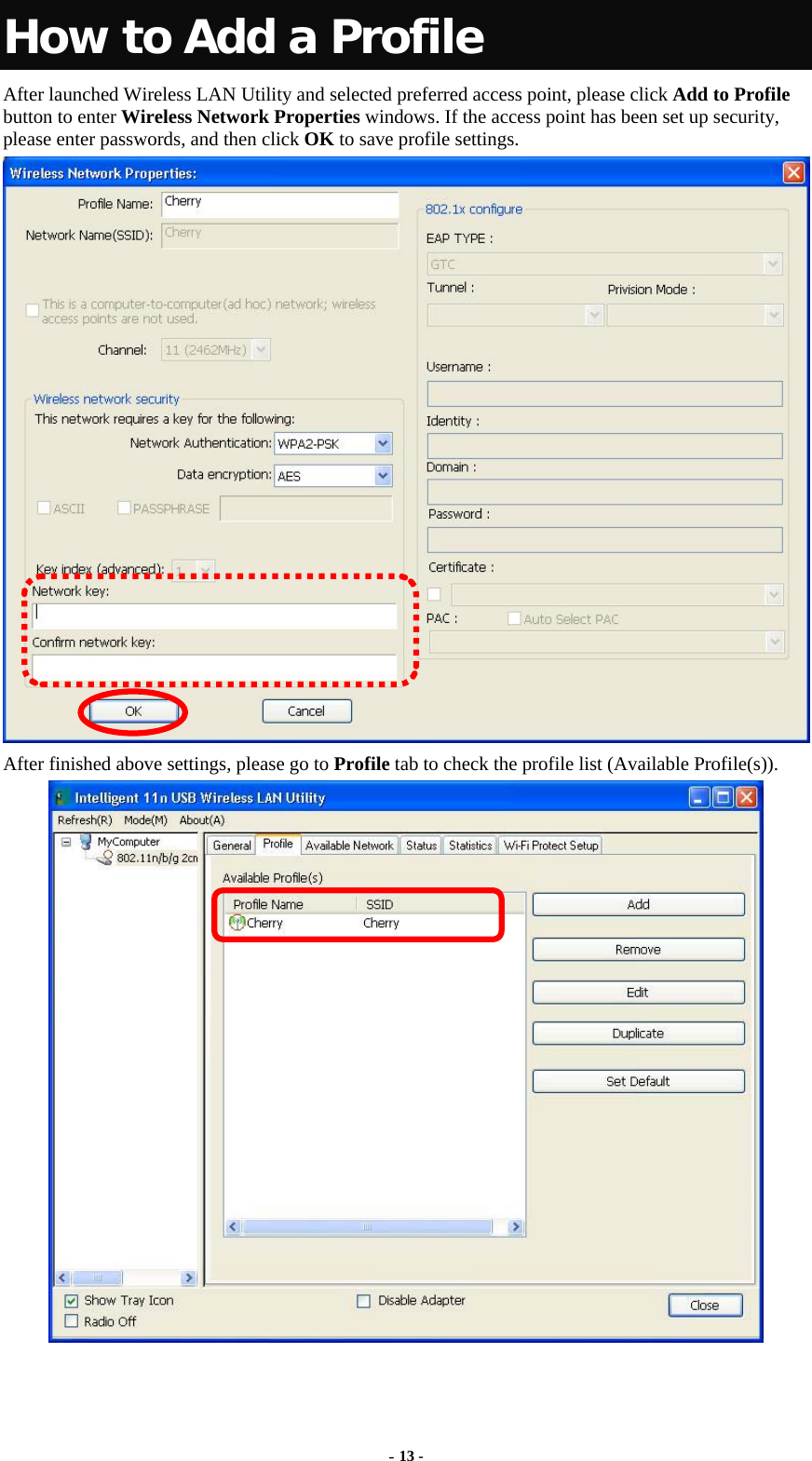  - 13 - How to Add a Profile After launched Wireless LAN Utility and selected preferred access point, please click Add to Profile button to enter Wireless Network Properties windows. If the access point has been set up security, please enter passwords, and then click OK to save profile settings.  After finished above settings, please go to Profile tab to check the profile list (Available Profile(s)).  