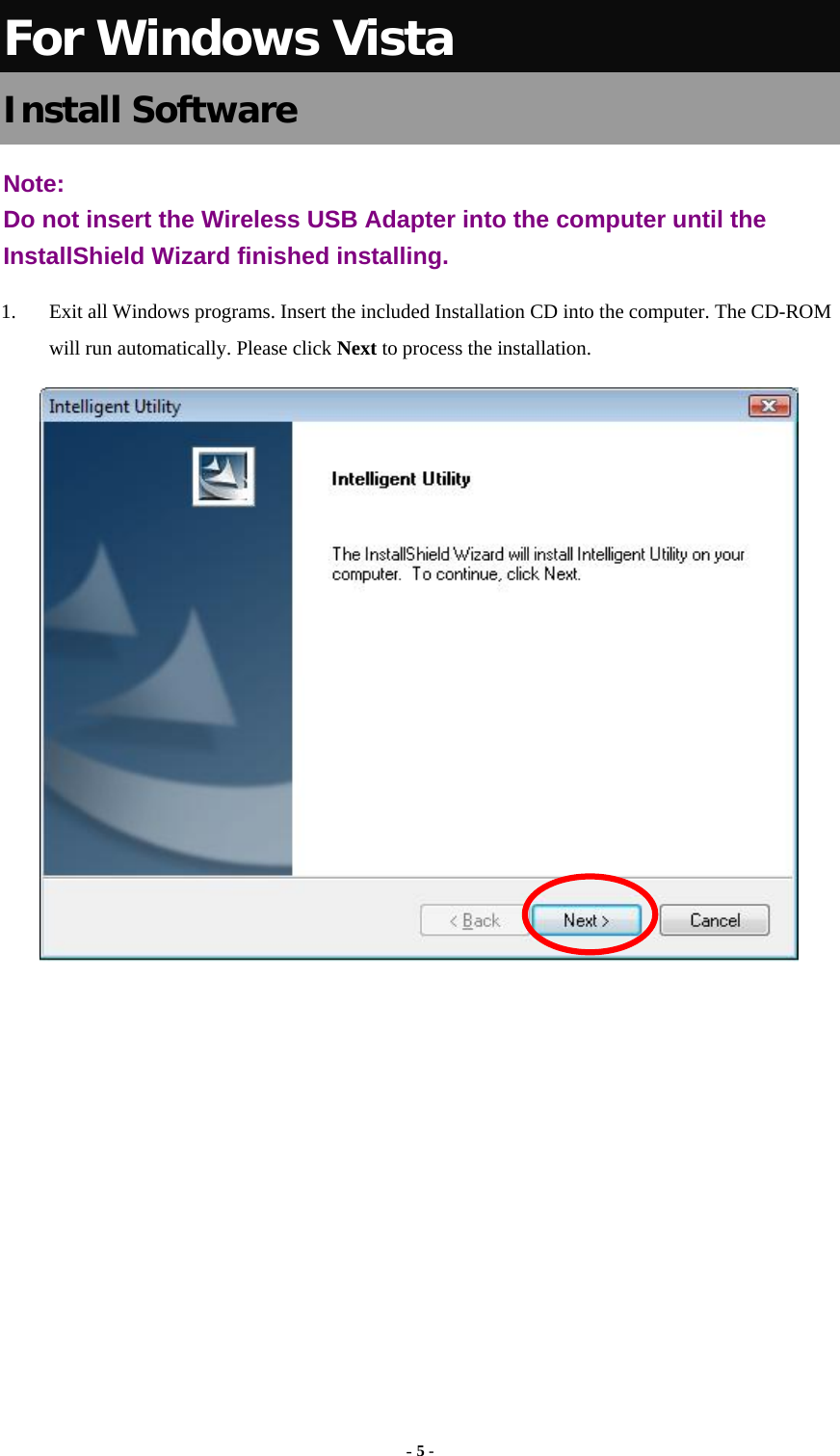  - 5 -  For Windows Vista Install Software Note:  Do not insert the Wireless USB Adapter into the computer until the InstallShield Wizard finished installing. 1.  Exit all Windows programs. Insert the included Installation CD into the computer. The CD-ROM will run automatically. Please click Next to process the installation.        