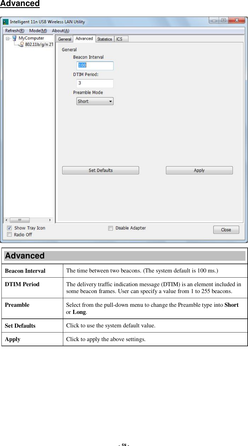  - 58 - Advanced  Advanced Beacon Interval  The time between two beacons. (The system default is 100 ms.) DTIM Period  The delivery traffic indication message (DTIM) is an element included in some beacon frames. User can specify a value from 1 to 255 beacons. Preamble  Select from the pull-down menu to change the Preamble type into Short or Long. Set Defaults  Click to use the system default value. Apply  Click to apply the above settings.  