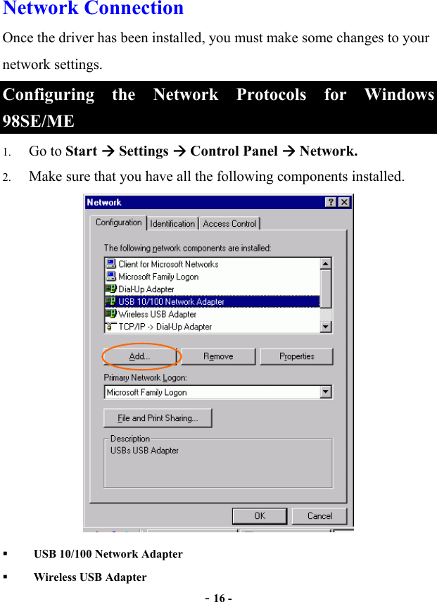  - 16 - Network Connection  Once the driver has been installed, you must make some changes to your network settings. Configuring the Network Protocols for Windows 98SE/ME 1.  Go to Start  Settings  Control Panel  Network.   2.  Make sure that you have all the following components installed.    USB 10/100 Network Adapter   Wireless USB Adapter   