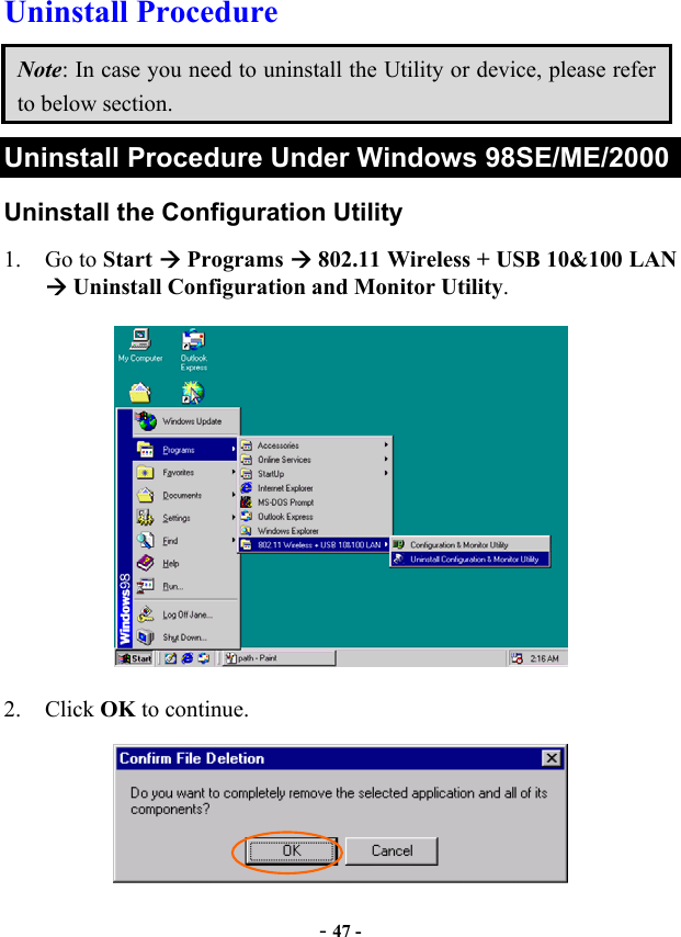  - 47 - Uninstall Procedure Note: In case you need to uninstall the Utility or device, please refer to below section. Uninstall Procedure Under Windows 98SE/ME/2000 Uninstall the Configuration Utility 1. Go to Start  Programs  802.11 Wireless + USB 10&amp;100 LAN  Uninstall Configuration and Monitor Utility.  2. Click OK to continue.  