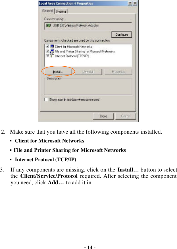  - 14 -  2. Make sure that you have all the following components installed. §  Client for Microsoft Networks §  File and Printer Sharing for Microsoft Networks §  Internet Protocol (TCP/IP) 3. If any components are missing, click on the Install…  button to select the  Client/Service/Protocol required. After selecting the component you need, click Add…  to add it in. 