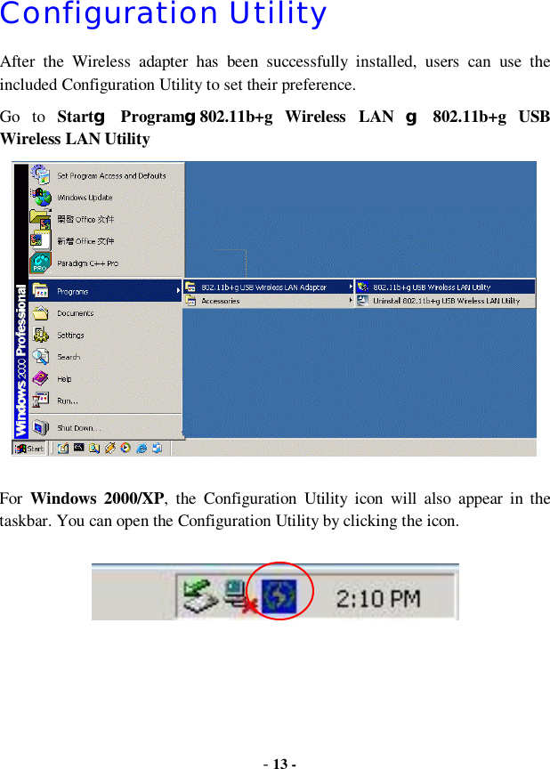  - 13 - Configuration Utility After the Wireless adapter has been successfully installed, users can use the included Configuration Utility to set their preference.  Go to  Startg Programg802.11b+g Wireless LAN  g 802.11b+g USB Wireless LAN Utility   For  Windows 2000/XP, the Configuration Utility icon will also appear in the taskbar. You can open the Configuration Utility by clicking the icon.     